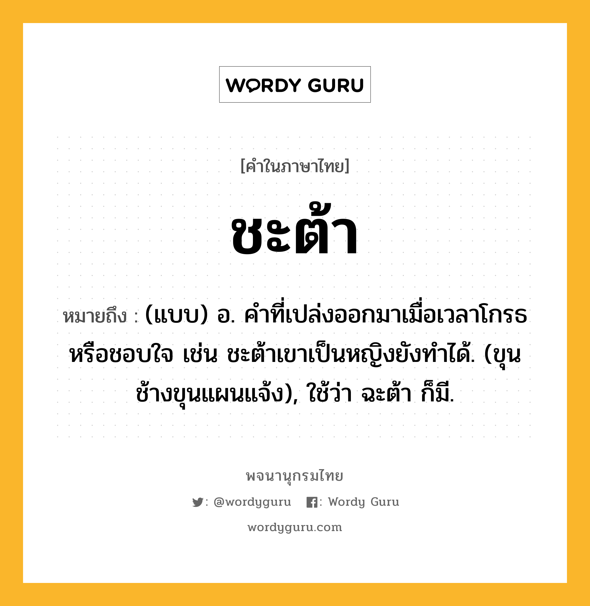 ชะต้า ความหมาย หมายถึงอะไร?, คำในภาษาไทย ชะต้า หมายถึง (แบบ) อ. คําที่เปล่งออกมาเมื่อเวลาโกรธหรือชอบใจ เช่น ชะต้าเขาเป็นหญิงยังทำได้. (ขุนช้างขุนแผนแจ้ง), ใช้ว่า ฉะต้า ก็มี.