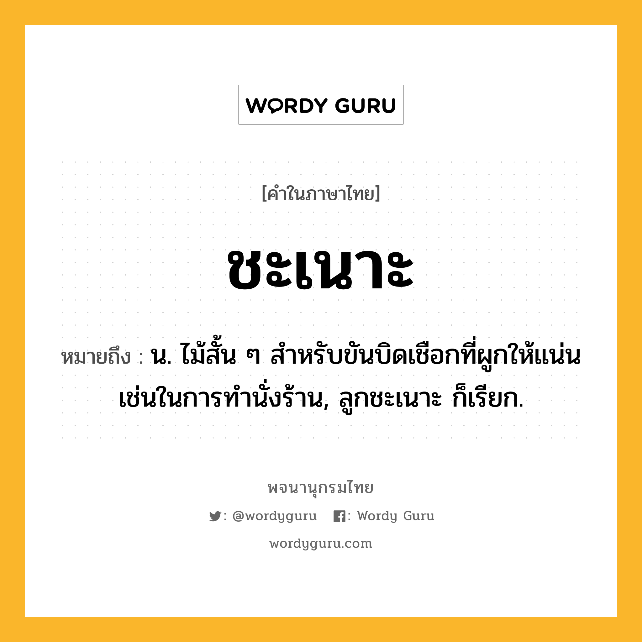 ชะเนาะ ความหมาย หมายถึงอะไร?, คำในภาษาไทย ชะเนาะ หมายถึง น. ไม้สั้น ๆ สำหรับขันบิดเชือกที่ผูกให้แน่นเช่นในการทํานั่งร้าน, ลูกชะเนาะ ก็เรียก.