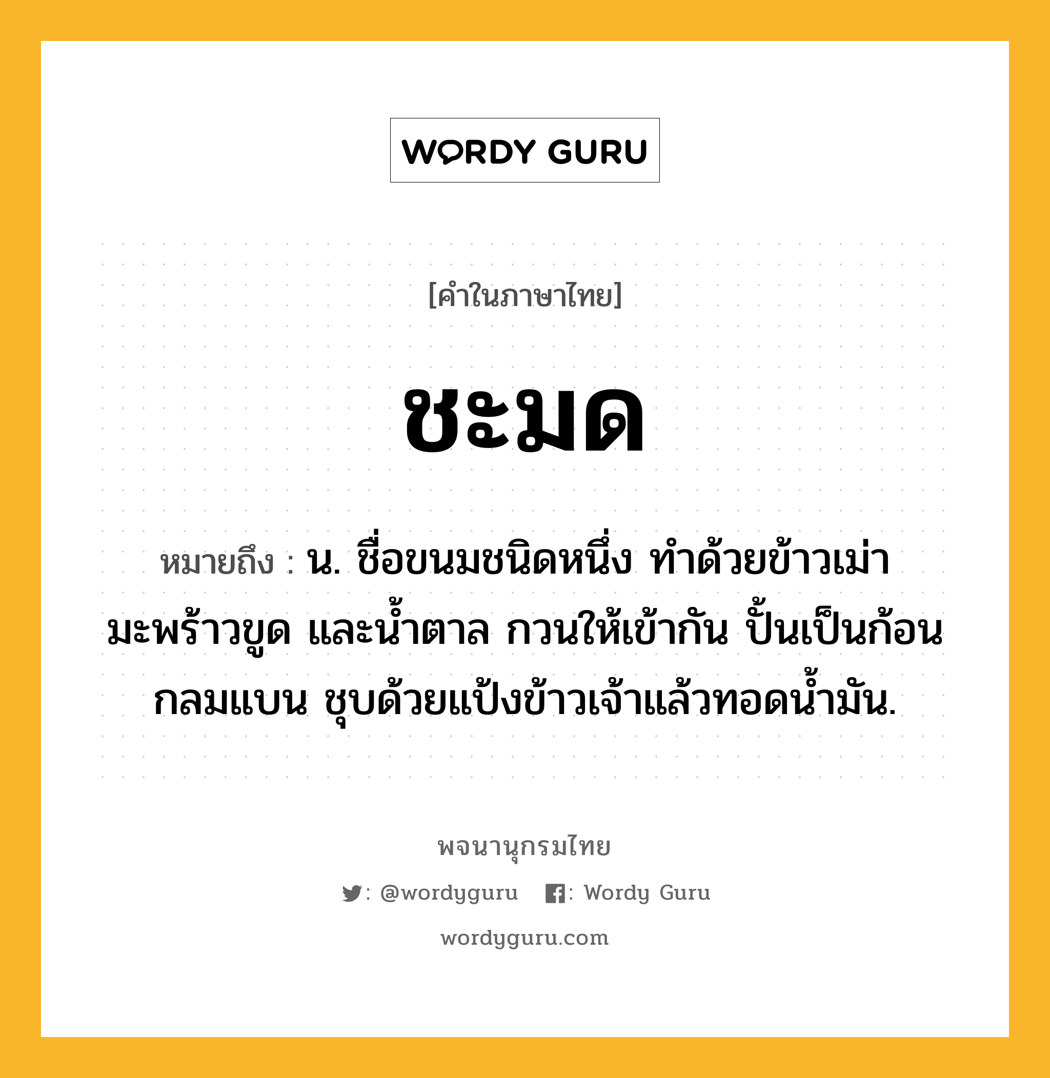 ชะมด หมายถึงอะไร?, คำในภาษาไทย ชะมด หมายถึง น. ชื่อขนมชนิดหนึ่ง ทําด้วยข้าวเม่า มะพร้าวขูด และน้ำตาล กวนให้เข้ากัน ปั้นเป็นก้อนกลมแบน ชุบด้วยแป้งข้าวเจ้าแล้วทอดน้ำมัน.