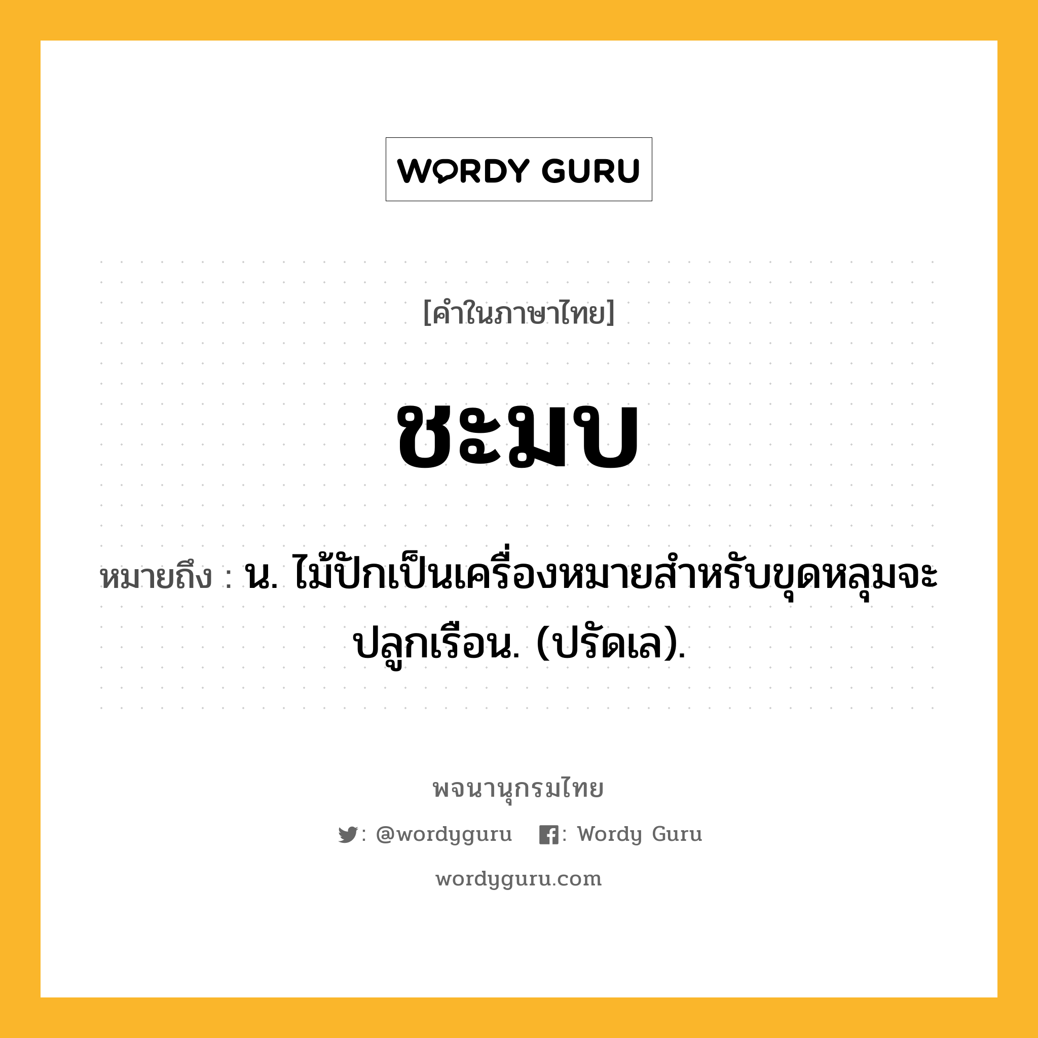 ชะมบ ความหมาย หมายถึงอะไร?, คำในภาษาไทย ชะมบ หมายถึง น. ไม้ปักเป็นเครื่องหมายสําหรับขุดหลุมจะปลูกเรือน. (ปรัดเล).