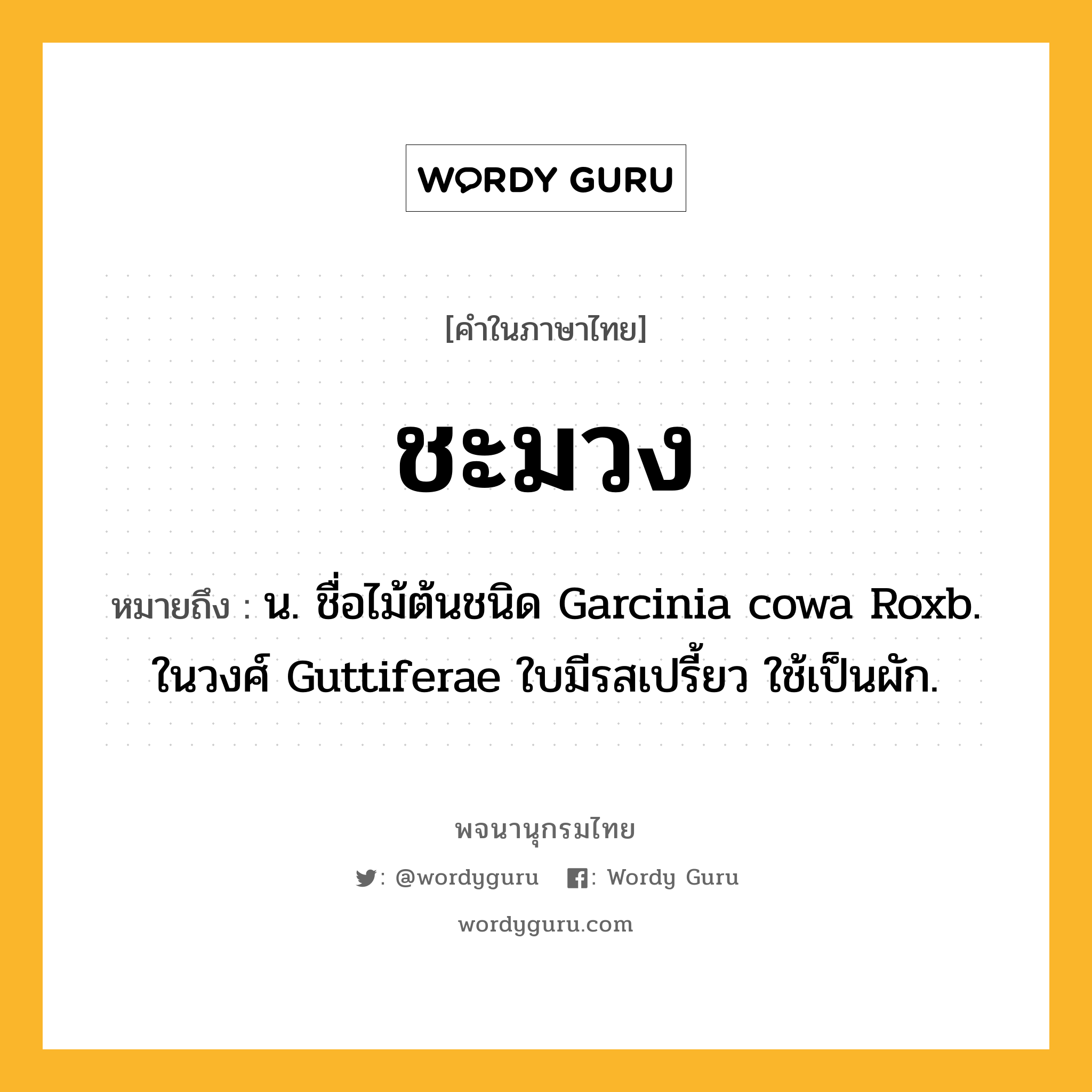 ชะมวง หมายถึงอะไร?, คำในภาษาไทย ชะมวง หมายถึง น. ชื่อไม้ต้นชนิด Garcinia cowa Roxb. ในวงศ์ Guttiferae ใบมีรสเปรี้ยว ใช้เป็นผัก.