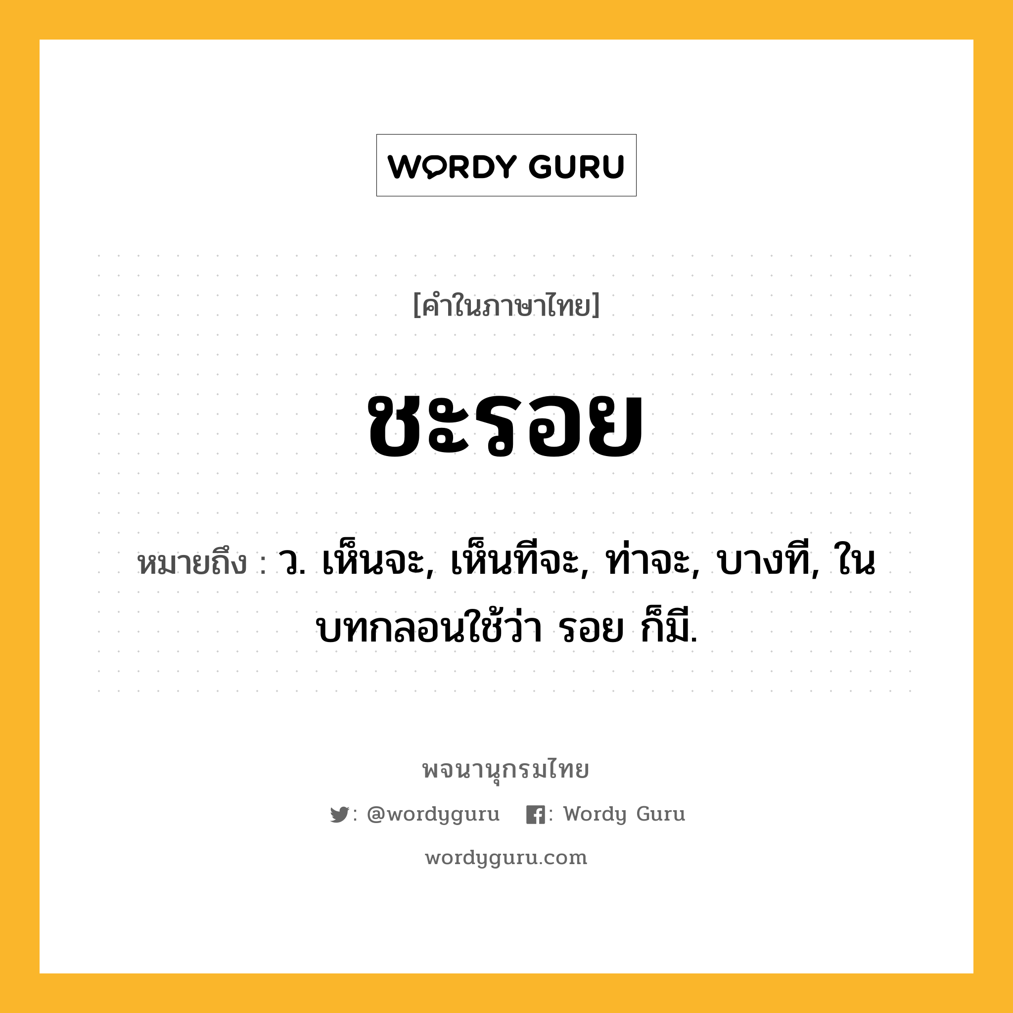 ชะรอย หมายถึงอะไร?, คำในภาษาไทย ชะรอย หมายถึง ว. เห็นจะ, เห็นทีจะ, ท่าจะ, บางที, ในบทกลอนใช้ว่า รอย ก็มี.