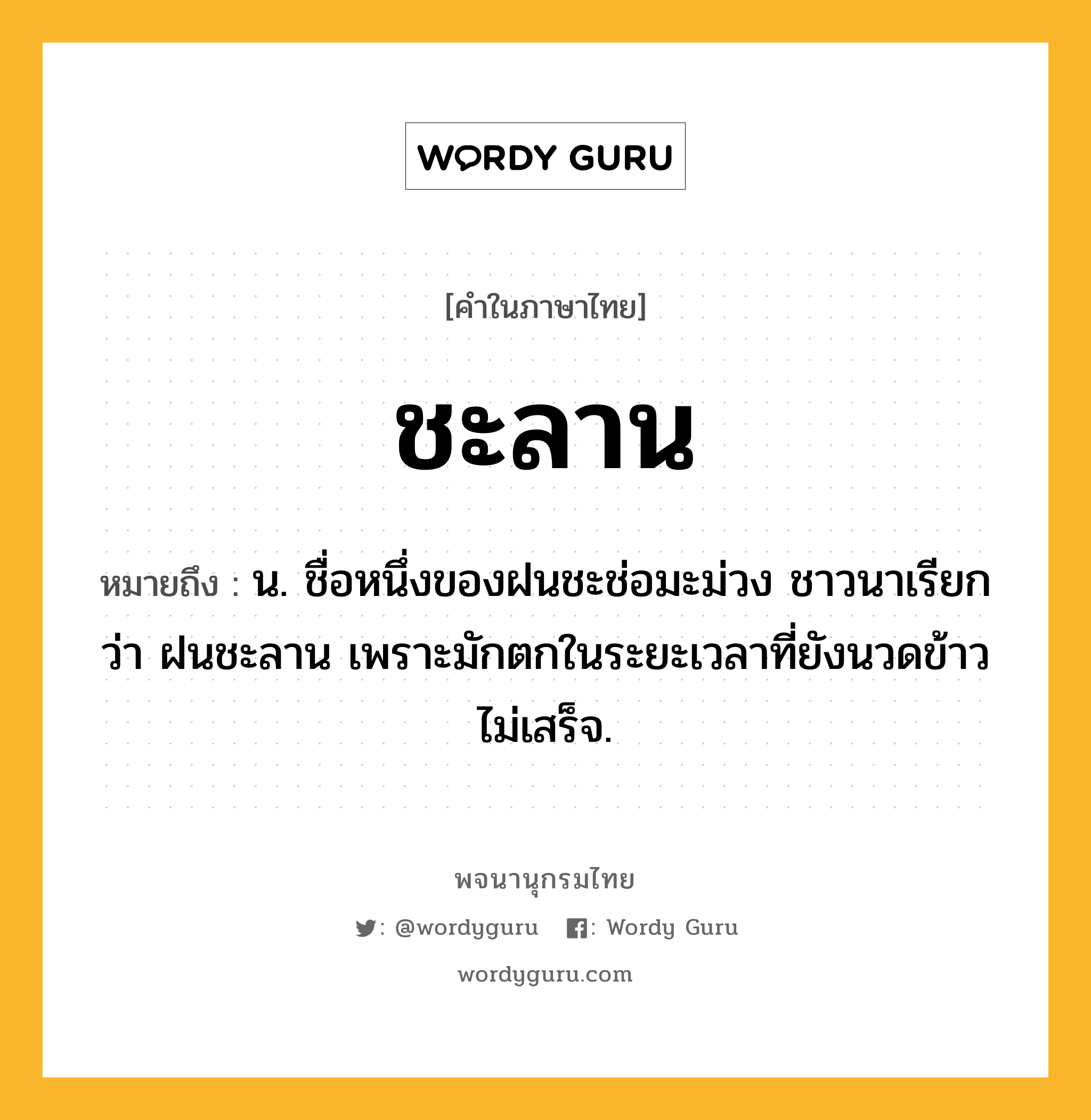 ชะลาน หมายถึงอะไร?, คำในภาษาไทย ชะลาน หมายถึง น. ชื่อหนึ่งของฝนชะช่อมะม่วง ชาวนาเรียกว่า ฝนชะลาน เพราะมักตกในระยะเวลาที่ยังนวดข้าวไม่เสร็จ.