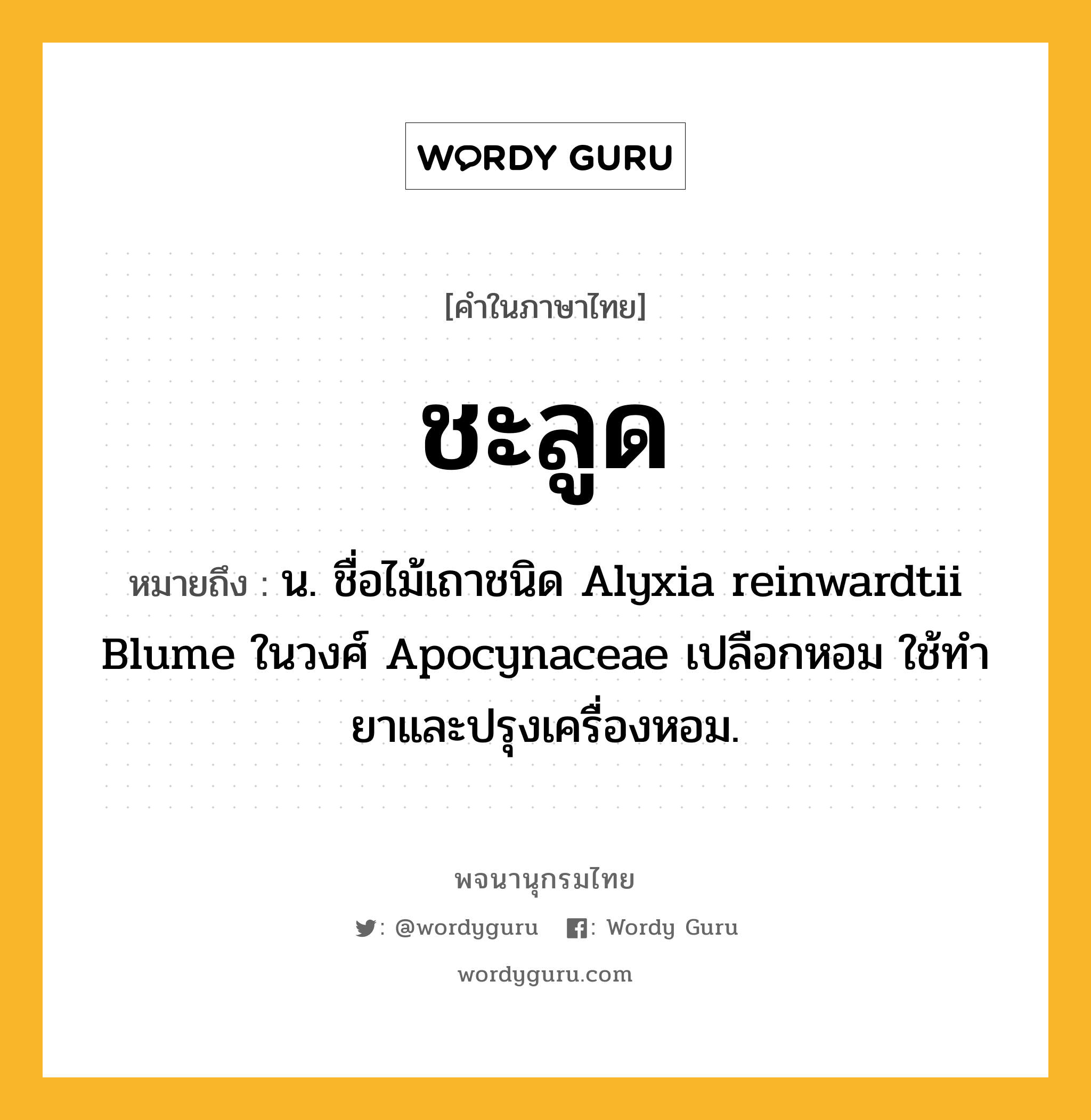 ชะลูด หมายถึงอะไร?, คำในภาษาไทย ชะลูด หมายถึง น. ชื่อไม้เถาชนิด Alyxia reinwardtii Blume ในวงศ์ Apocynaceae เปลือกหอม ใช้ทํายาและปรุงเครื่องหอม.