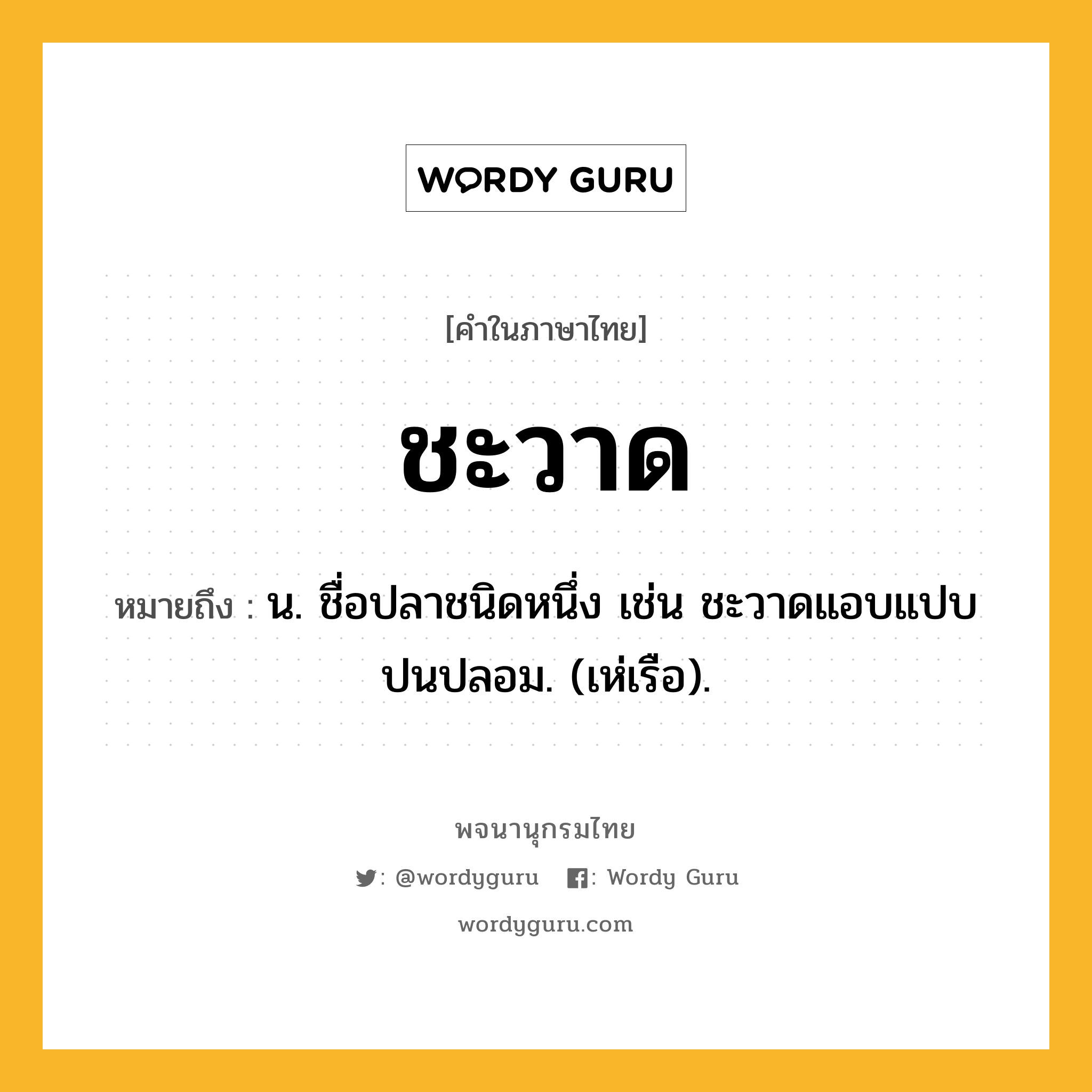 ชะวาด หมายถึงอะไร?, คำในภาษาไทย ชะวาด หมายถึง น. ชื่อปลาชนิดหนึ่ง เช่น ชะวาดแอบแปบปนปลอม. (เห่เรือ).