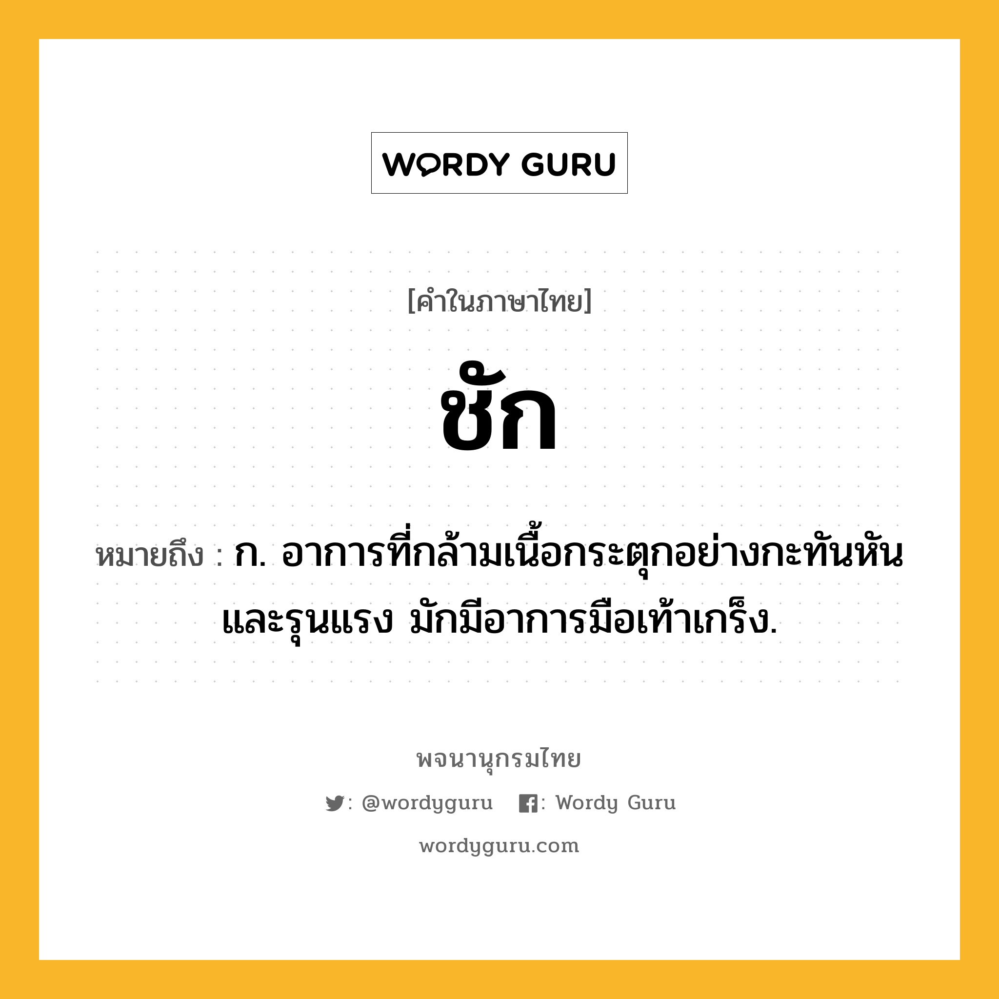 ชัก หมายถึงอะไร?, คำในภาษาไทย ชัก หมายถึง ก. อาการที่กล้ามเนื้อกระตุกอย่างกะทันหันและรุนแรง มักมีอาการมือเท้าเกร็ง.