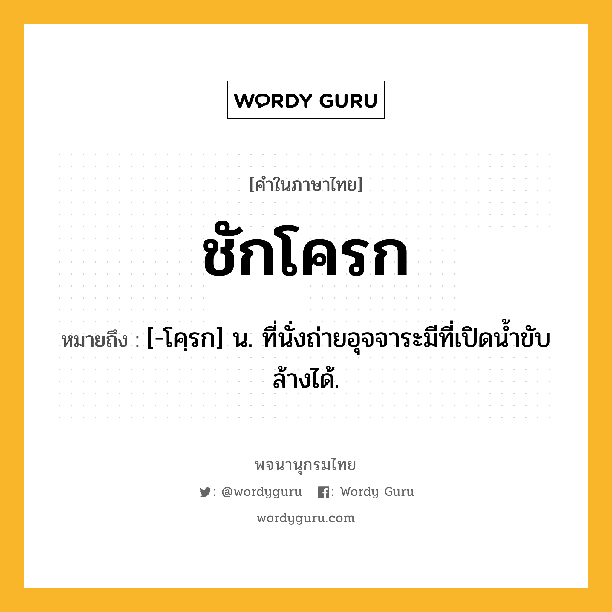 ชักโครก ความหมาย หมายถึงอะไร?, คำในภาษาไทย ชักโครก หมายถึง [-โคฺรก] น. ที่นั่งถ่ายอุจจาระมีที่เปิดนํ้าขับล้างได้.