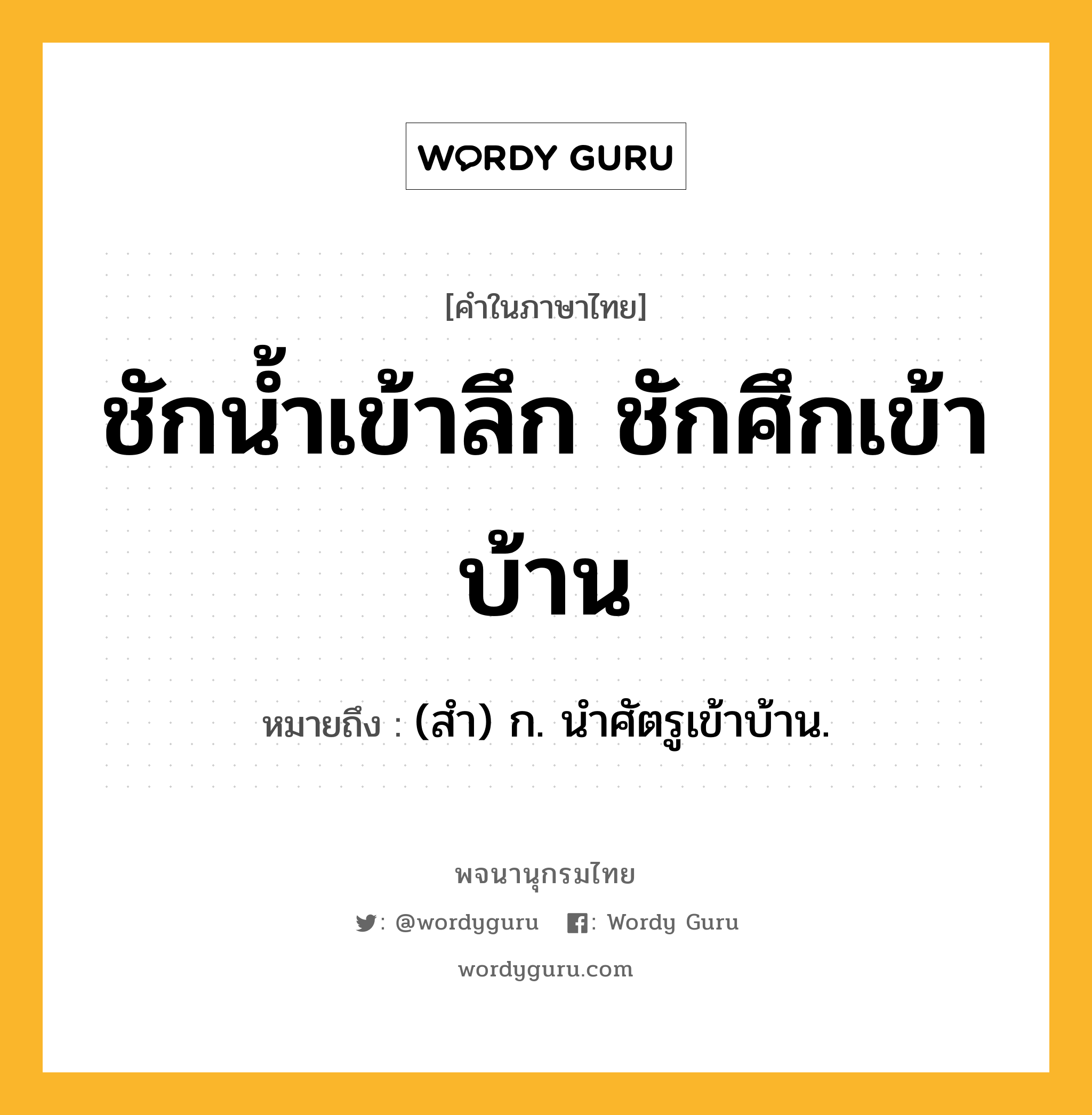 ชักน้ำเข้าลึก ชักศึกเข้าบ้าน หมายถึงอะไร?, คำในภาษาไทย ชักน้ำเข้าลึก ชักศึกเข้าบ้าน หมายถึง (สํา) ก. นําศัตรูเข้าบ้าน.