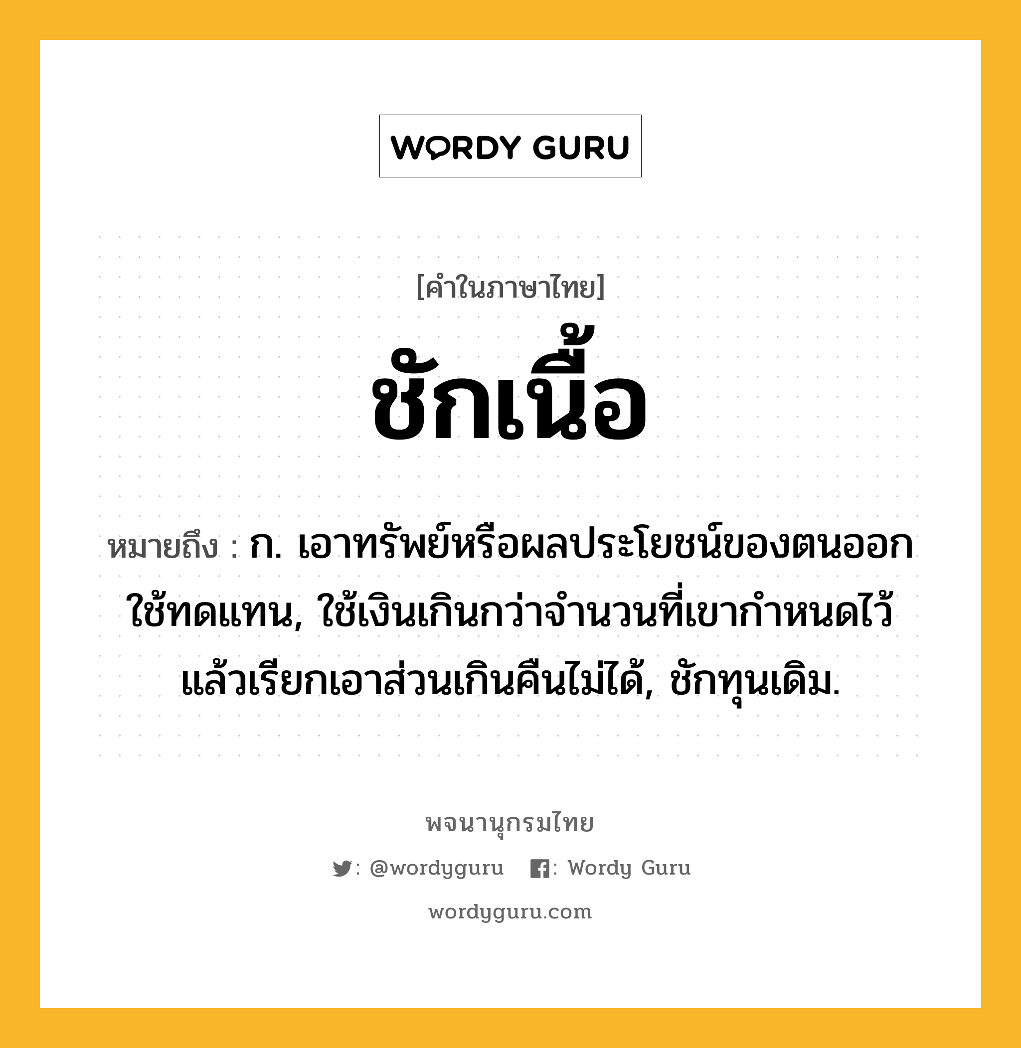 ชักเนื้อ หมายถึงอะไร?, คำในภาษาไทย ชักเนื้อ หมายถึง ก. เอาทรัพย์หรือผลประโยชน์ของตนออกใช้ทดแทน, ใช้เงินเกินกว่าจํานวนที่เขากําหนดไว้ แล้วเรียกเอาส่วนเกินคืนไม่ได้, ชักทุนเดิม.