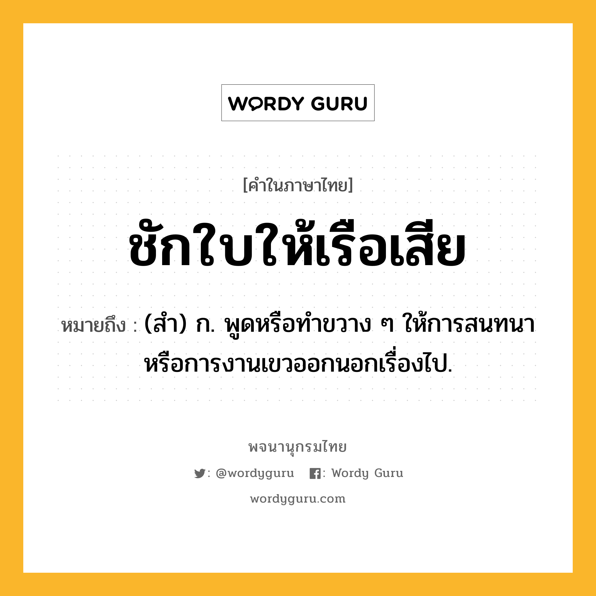 ชักใบให้เรือเสีย หมายถึงอะไร?, คำในภาษาไทย ชักใบให้เรือเสีย หมายถึง (สํา) ก. พูดหรือทําขวาง ๆ ให้การสนทนาหรือการงานเขวออกนอกเรื่องไป.