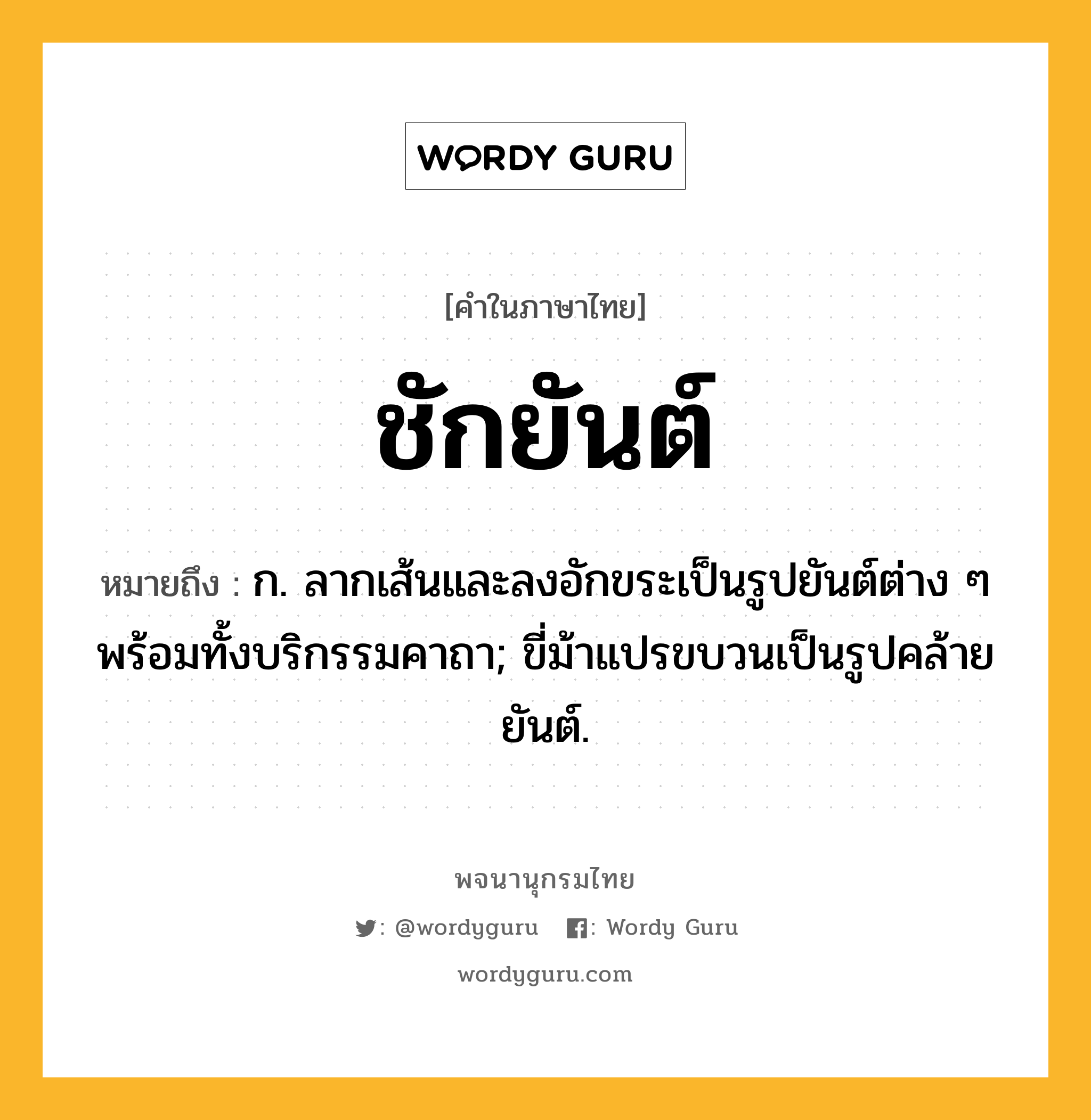 ชักยันต์ หมายถึงอะไร?, คำในภาษาไทย ชักยันต์ หมายถึง ก. ลากเส้นและลงอักขระเป็นรูปยันต์ต่าง ๆ พร้อมทั้งบริกรรมคาถา; ขี่ม้าแปรขบวนเป็นรูปคล้ายยันต์.