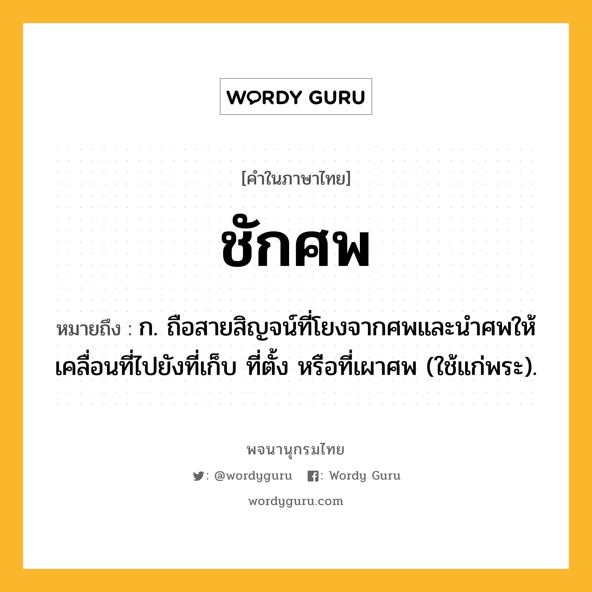 ชักศพ หมายถึงอะไร?, คำในภาษาไทย ชักศพ หมายถึง ก. ถือสายสิญจน์ที่โยงจากศพและนําศพให้เคลื่อนที่ไปยังที่เก็บ ที่ตั้ง หรือที่เผาศพ (ใช้แก่พระ).