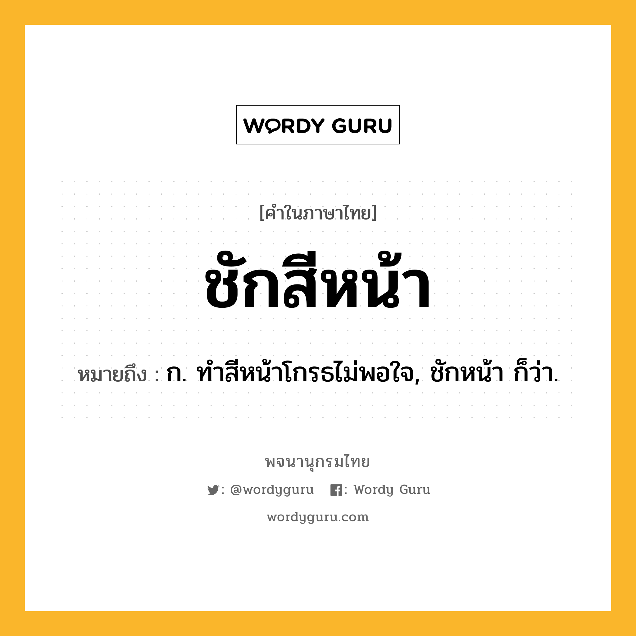 ชักสีหน้า หมายถึงอะไร?, คำในภาษาไทย ชักสีหน้า หมายถึง ก. ทำสีหน้าโกรธไม่พอใจ, ชักหน้า ก็ว่า.