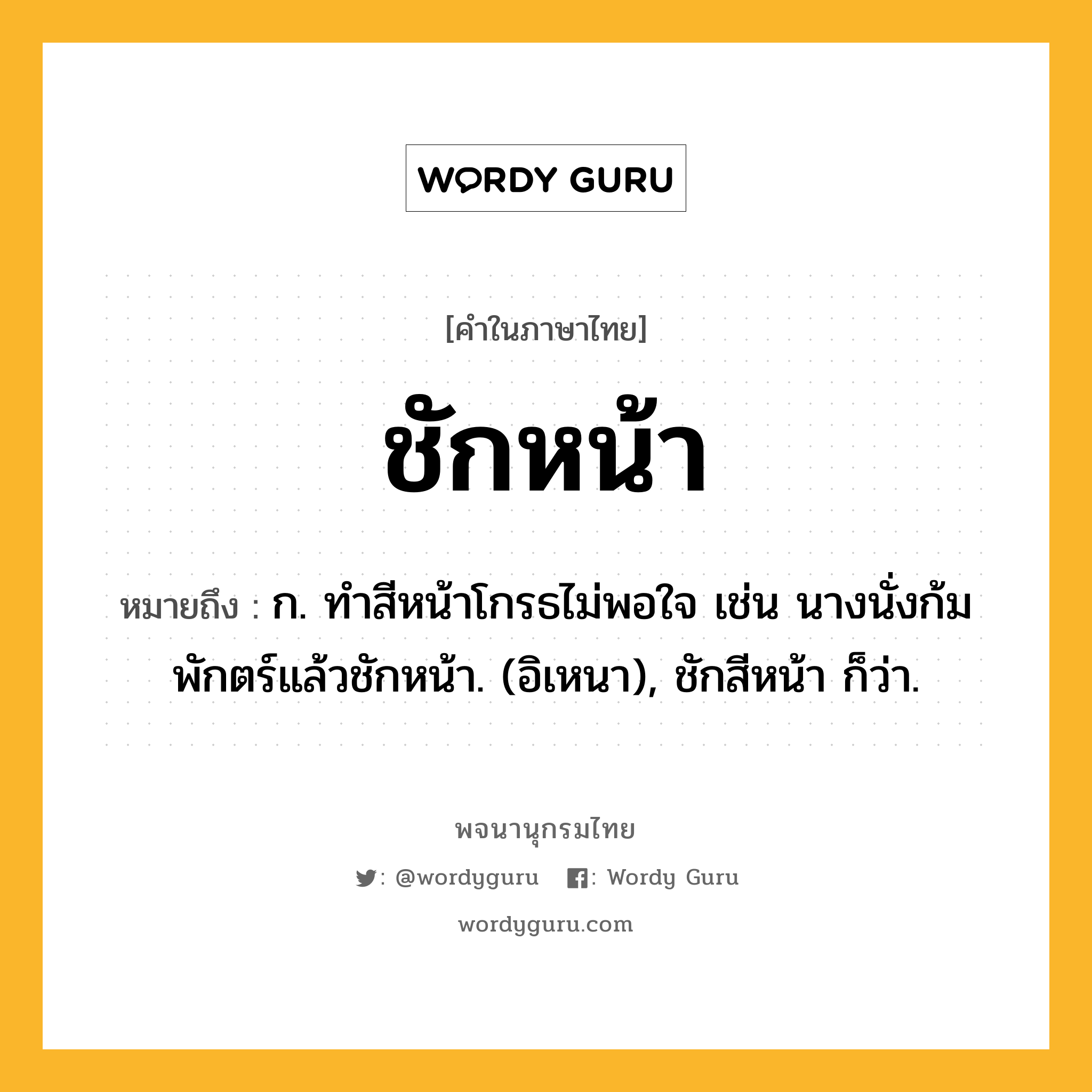 ชักหน้า หมายถึงอะไร?, คำในภาษาไทย ชักหน้า หมายถึง ก. ทําสีหน้าโกรธไม่พอใจ เช่น นางนั่งก้มพักตร์แล้วชักหน้า. (อิเหนา), ชักสีหน้า ก็ว่า.