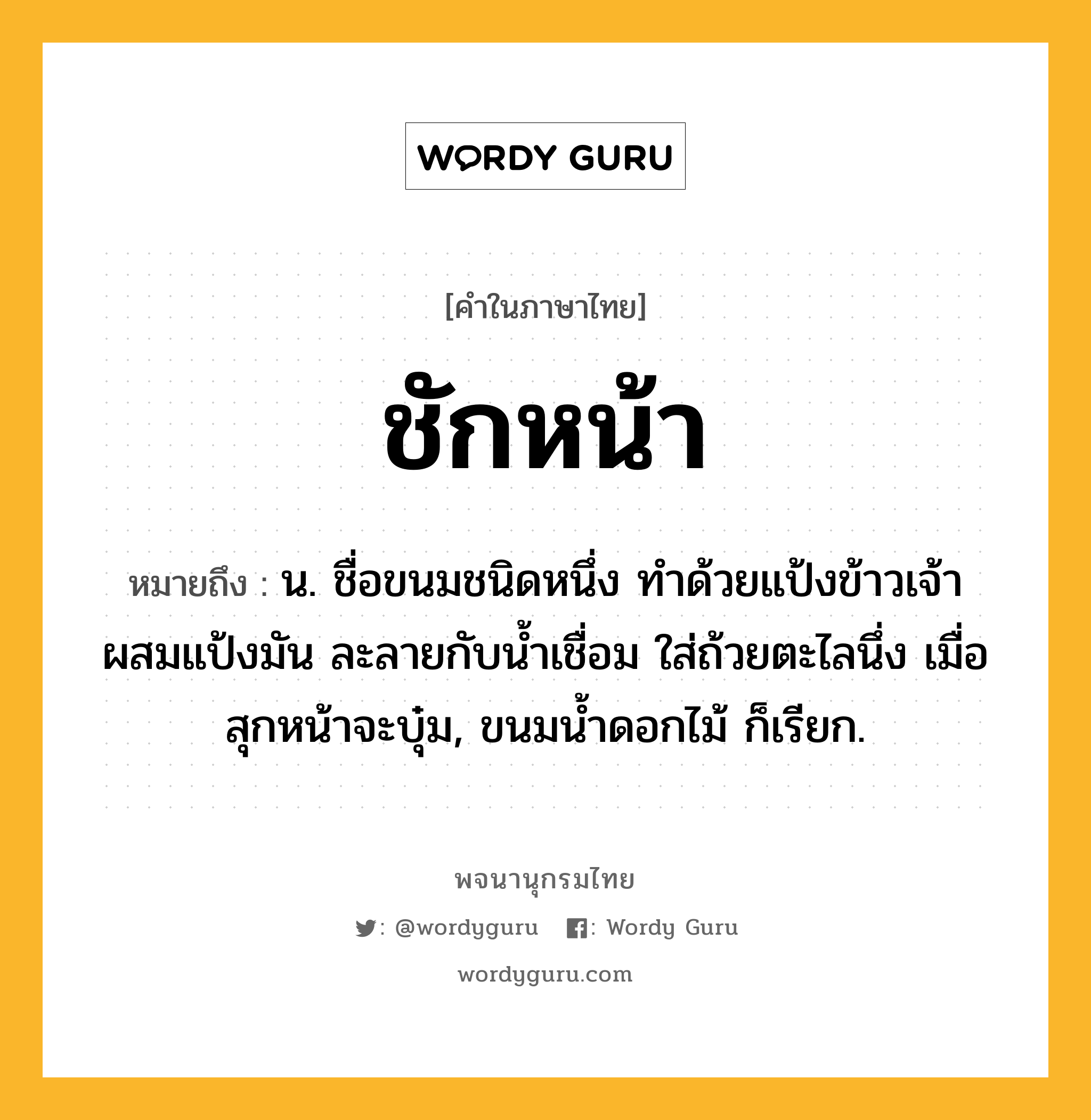 ชักหน้า หมายถึงอะไร?, คำในภาษาไทย ชักหน้า หมายถึง น. ชื่อขนมชนิดหนึ่ง ทําด้วยแป้งข้าวเจ้าผสมแป้งมัน ละลายกับนํ้าเชื่อม ใส่ถ้วยตะไลนึ่ง เมื่อสุกหน้าจะบุ๋ม, ขนมนํ้าดอกไม้ ก็เรียก.