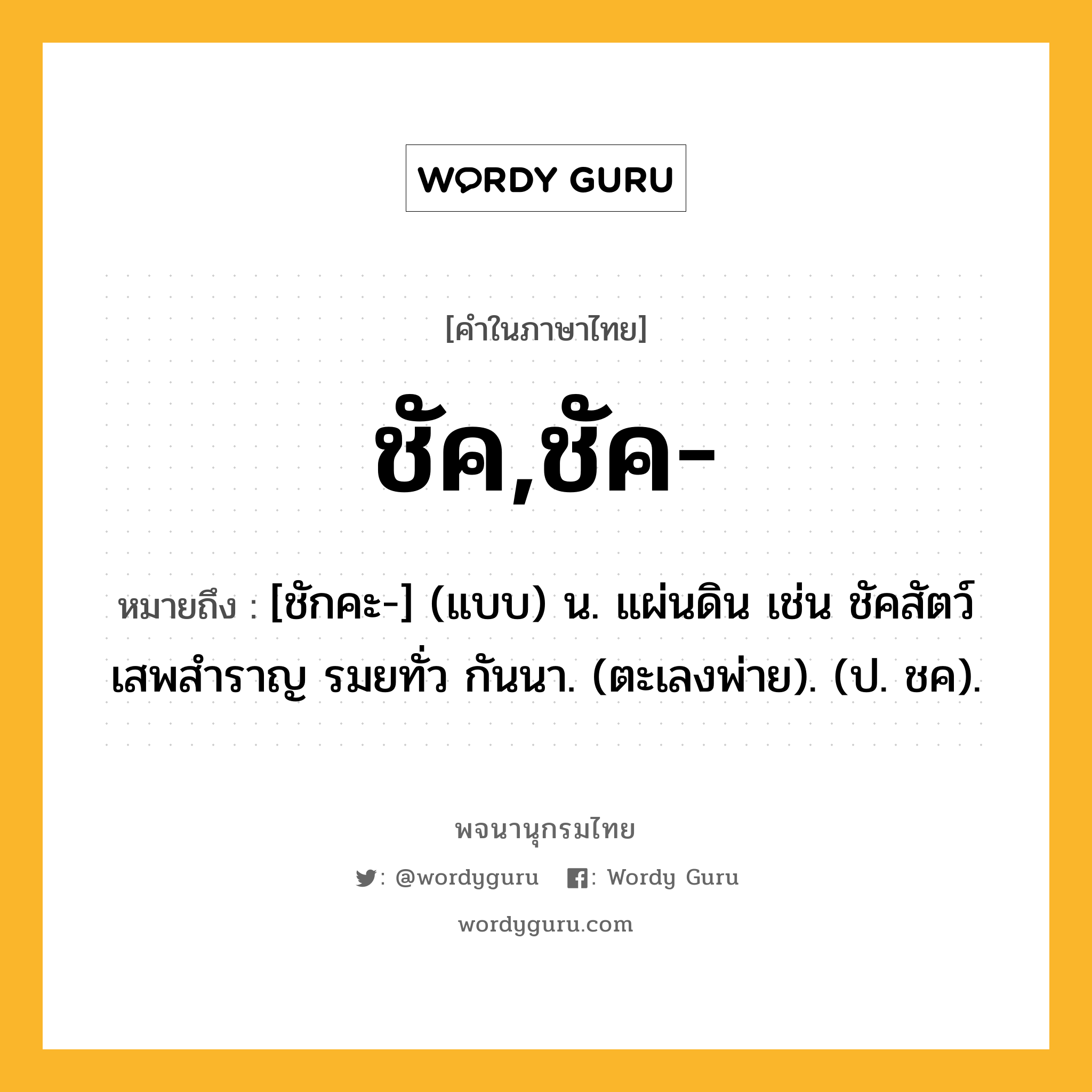 ชัค,ชัค- ความหมาย หมายถึงอะไร?, คำในภาษาไทย ชัค,ชัค- หมายถึง [ชักคะ-] (แบบ) น. แผ่นดิน เช่น ชัคสัตว์เสพสำราญ รมยทั่ว กันนา. (ตะเลงพ่าย). (ป. ชค).