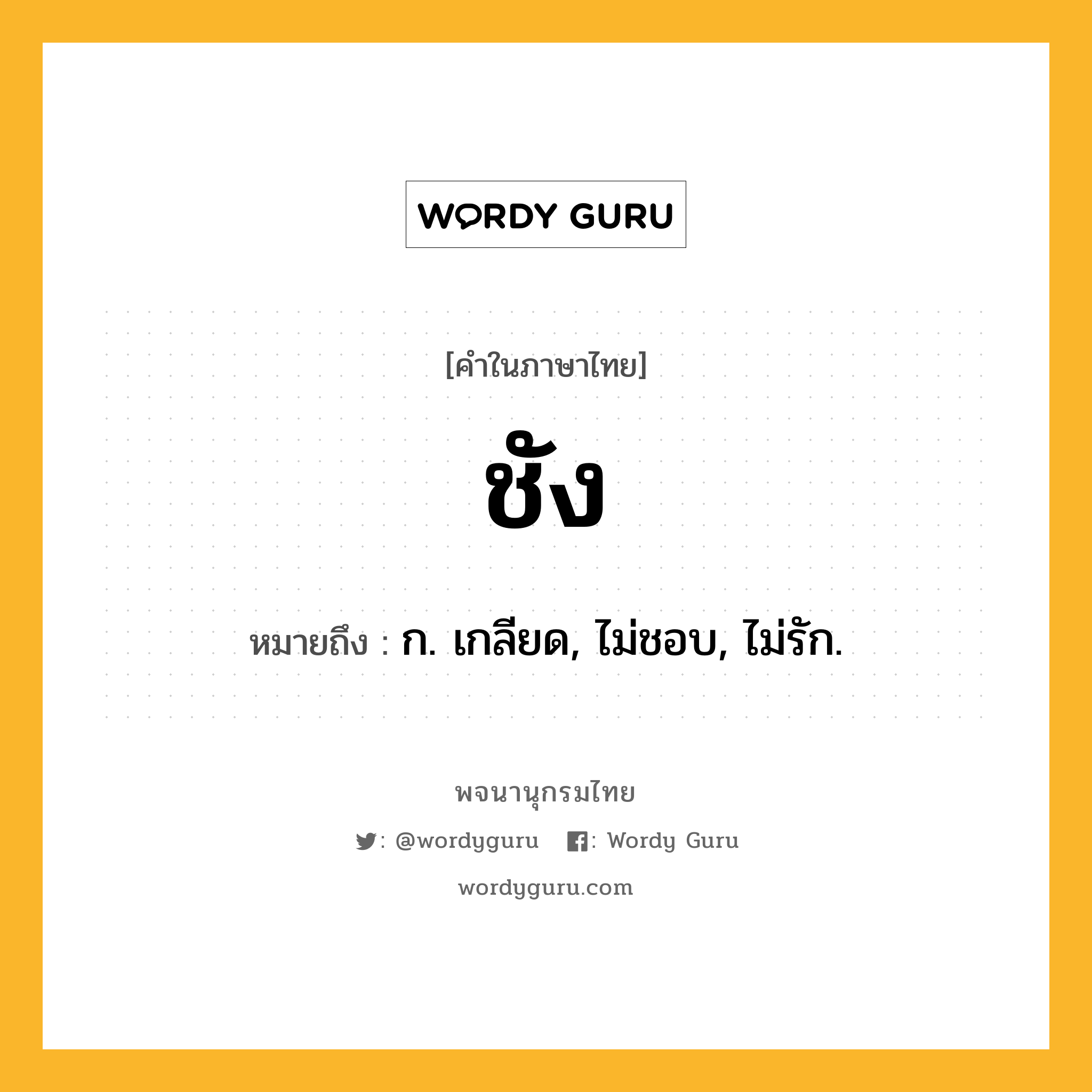 ชัง ความหมาย หมายถึงอะไร?, คำในภาษาไทย ชัง หมายถึง ก. เกลียด, ไม่ชอบ, ไม่รัก.