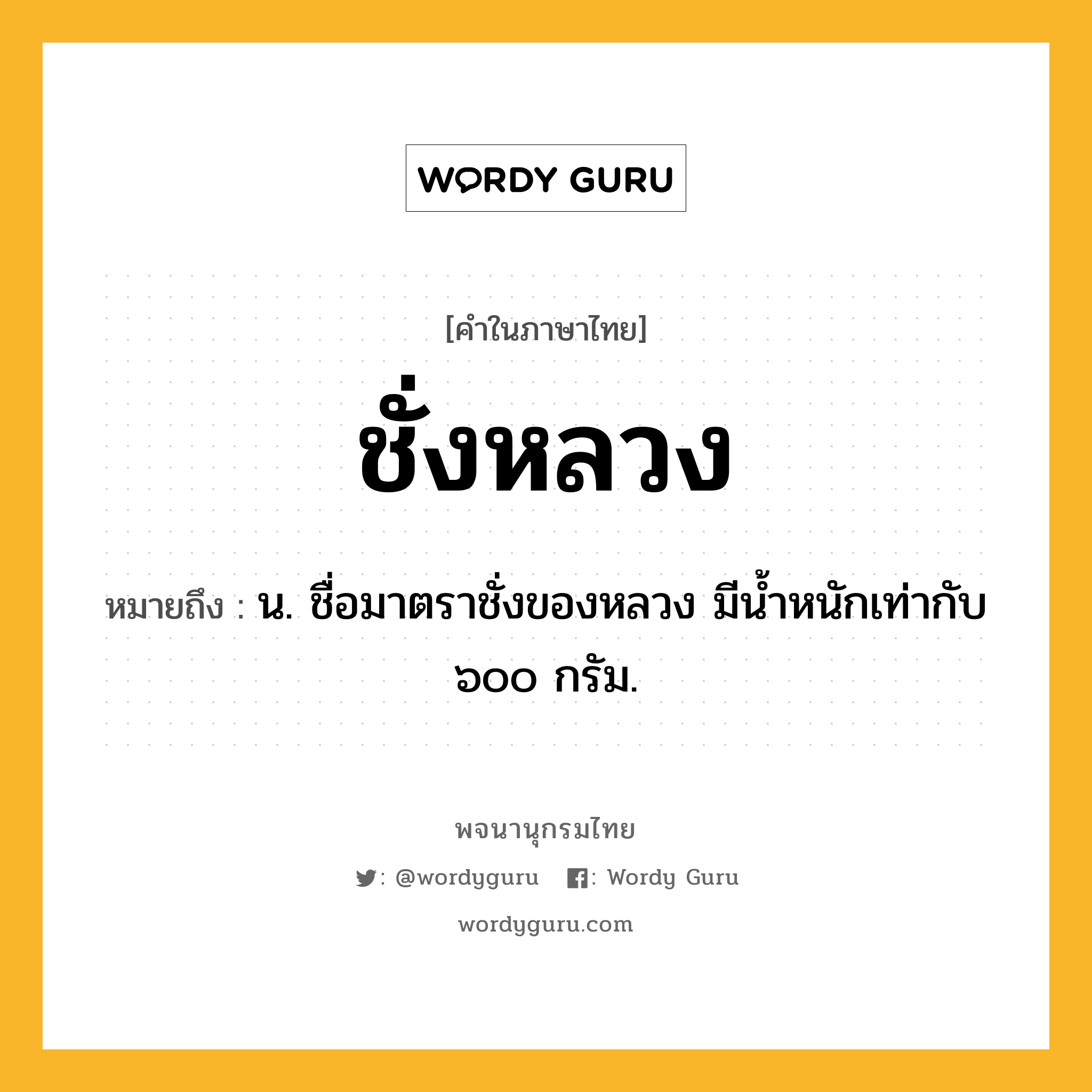 ชั่งหลวง ความหมาย หมายถึงอะไร?, คำในภาษาไทย ชั่งหลวง หมายถึง น. ชื่อมาตราชั่งของหลวง มีนํ้าหนักเท่ากับ ๖๐๐ กรัม.