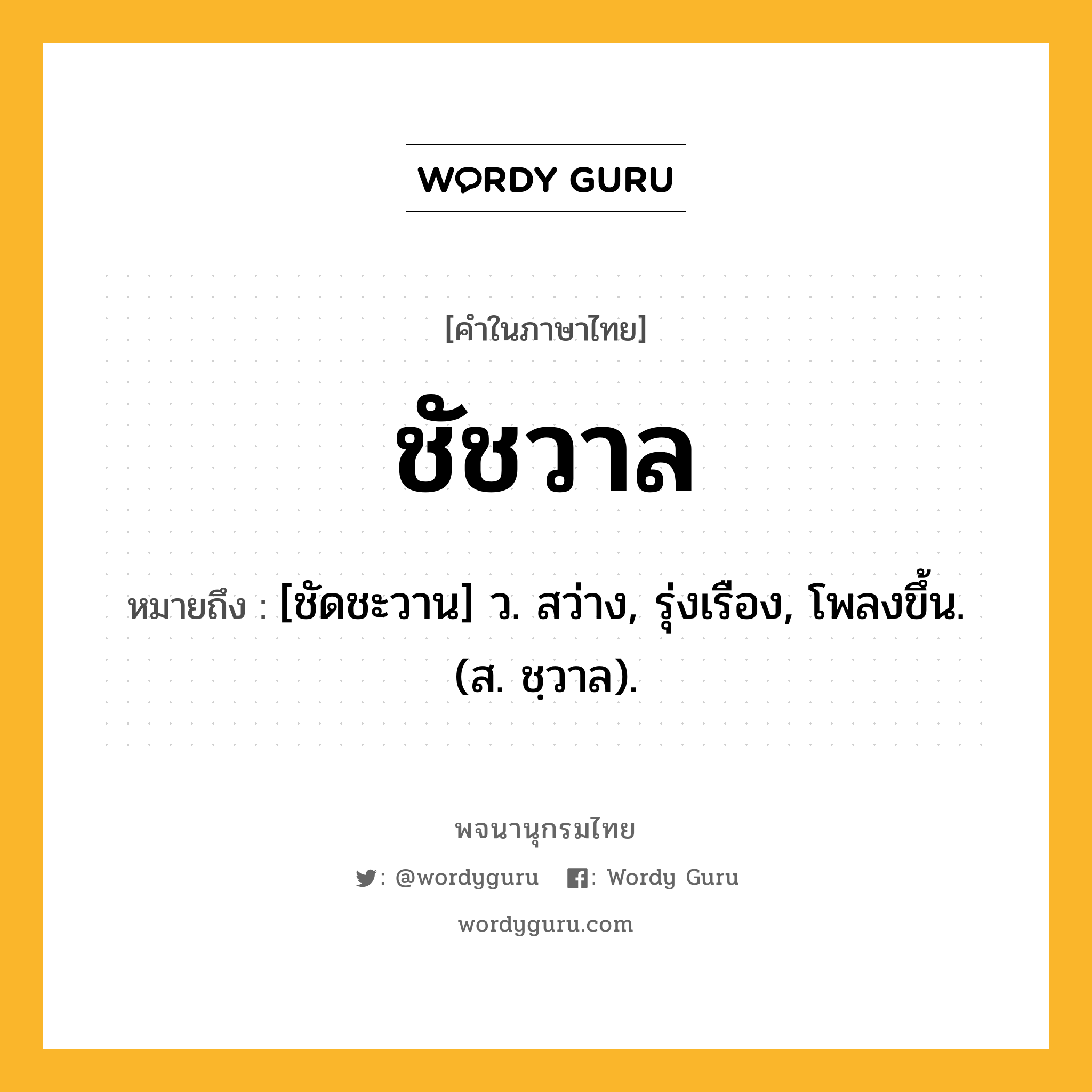 ชัชวาล หมายถึงอะไร?, คำในภาษาไทย ชัชวาล หมายถึง [ชัดชะวาน] ว. สว่าง, รุ่งเรือง, โพลงขึ้น. (ส. ชฺวาล).