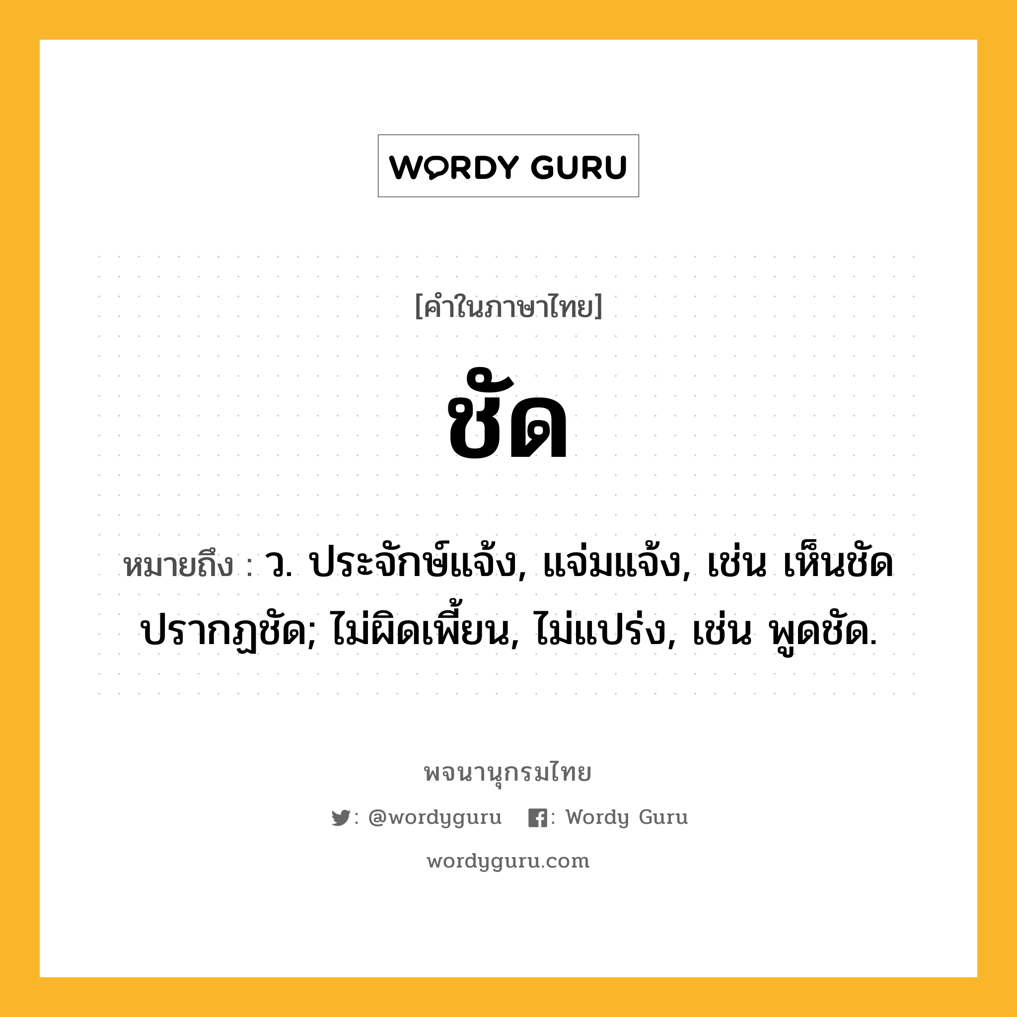 ชัด ความหมาย หมายถึงอะไร?, คำในภาษาไทย ชัด หมายถึง ว. ประจักษ์แจ้ง, แจ่มแจ้ง, เช่น เห็นชัด ปรากฏชัด; ไม่ผิดเพี้ยน, ไม่แปร่ง, เช่น พูดชัด.