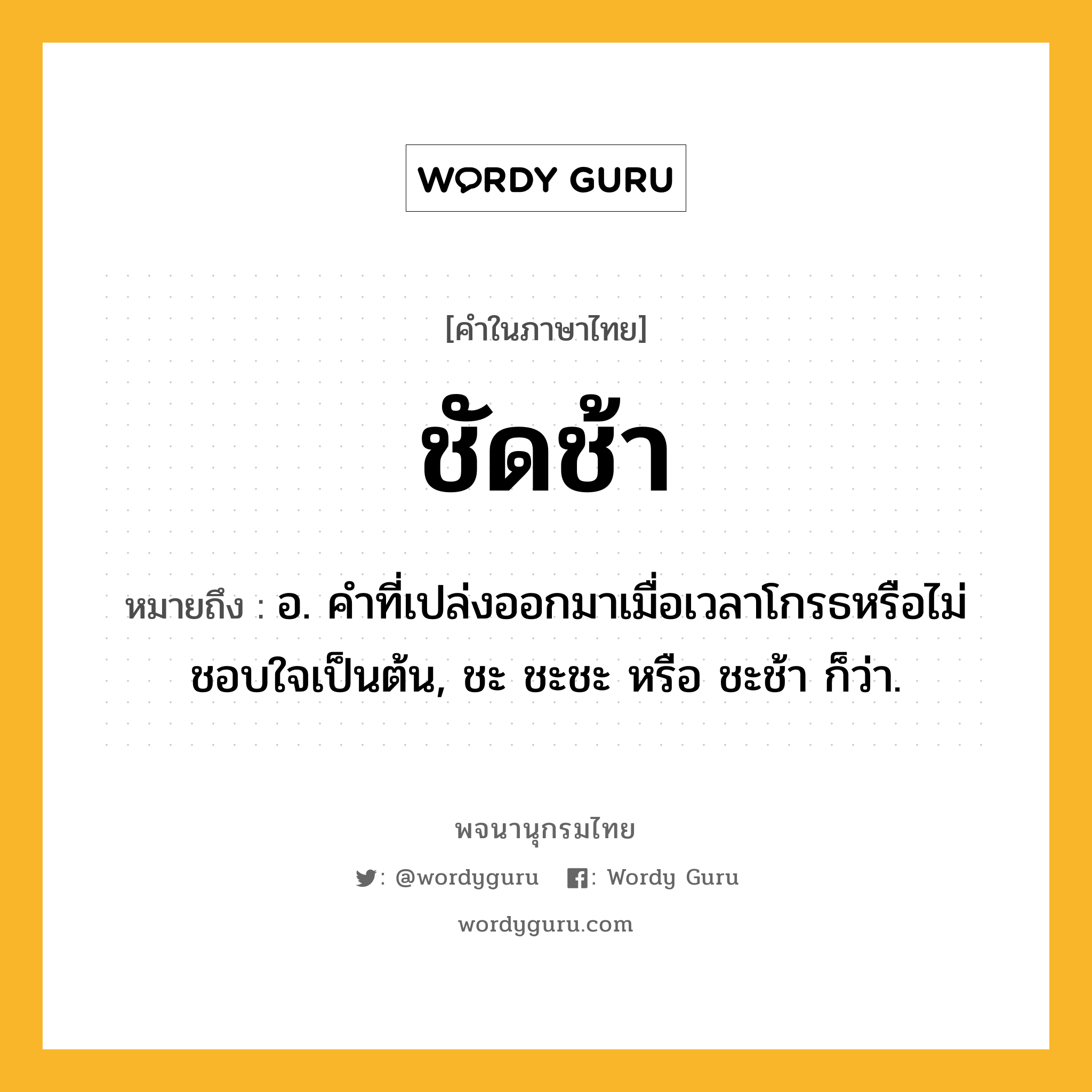 ชัดช้า หมายถึงอะไร?, คำในภาษาไทย ชัดช้า หมายถึง อ. คําที่เปล่งออกมาเมื่อเวลาโกรธหรือไม่ชอบใจเป็นต้น, ชะ ชะชะ หรือ ชะช้า ก็ว่า.