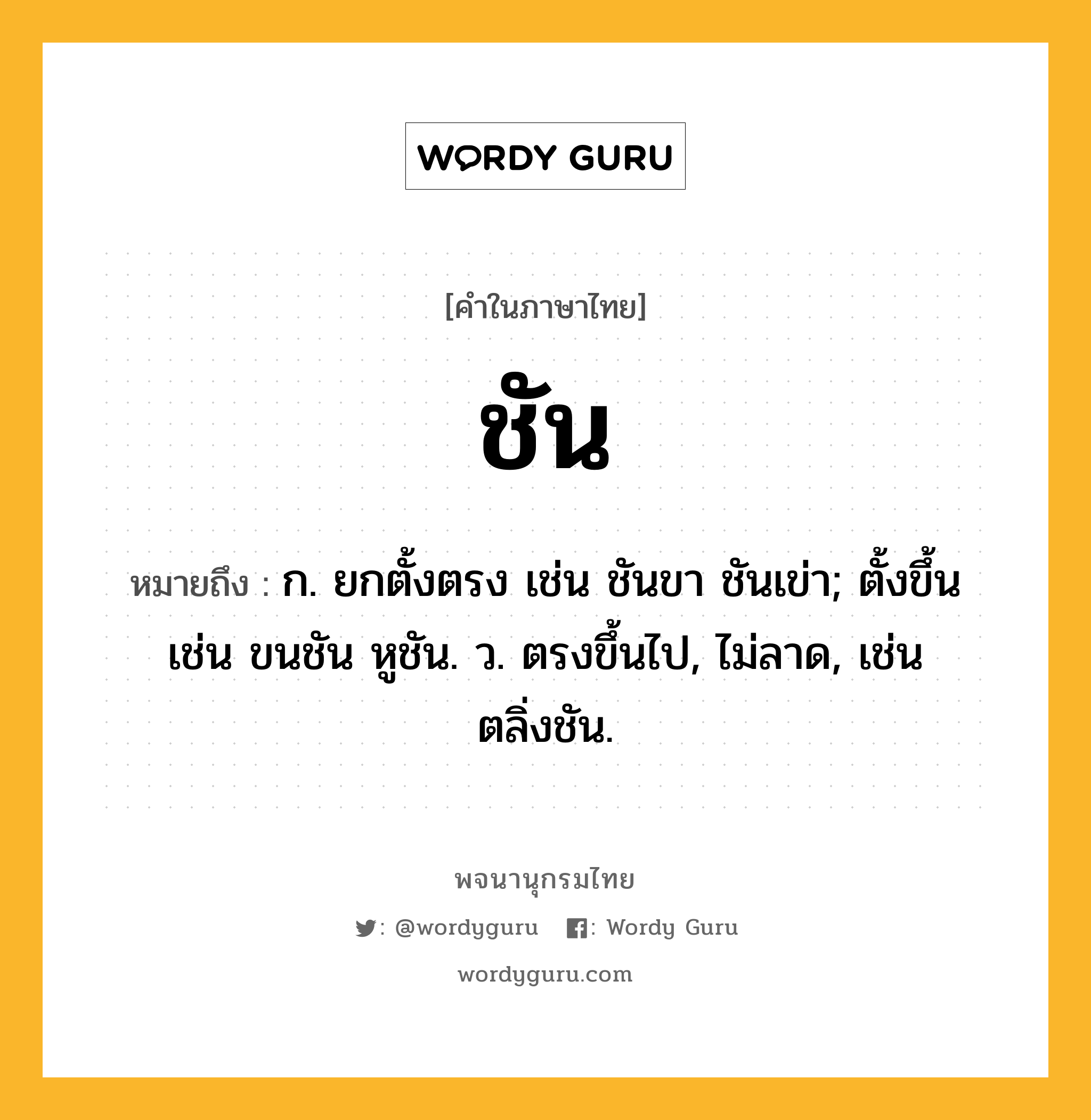 ชัน หมายถึงอะไร?, คำในภาษาไทย ชัน หมายถึง ก. ยกตั้งตรง เช่น ชันขา ชันเข่า; ตั้งขึ้น เช่น ขนชัน หูชัน. ว. ตรงขึ้นไป, ไม่ลาด, เช่น ตลิ่งชัน.