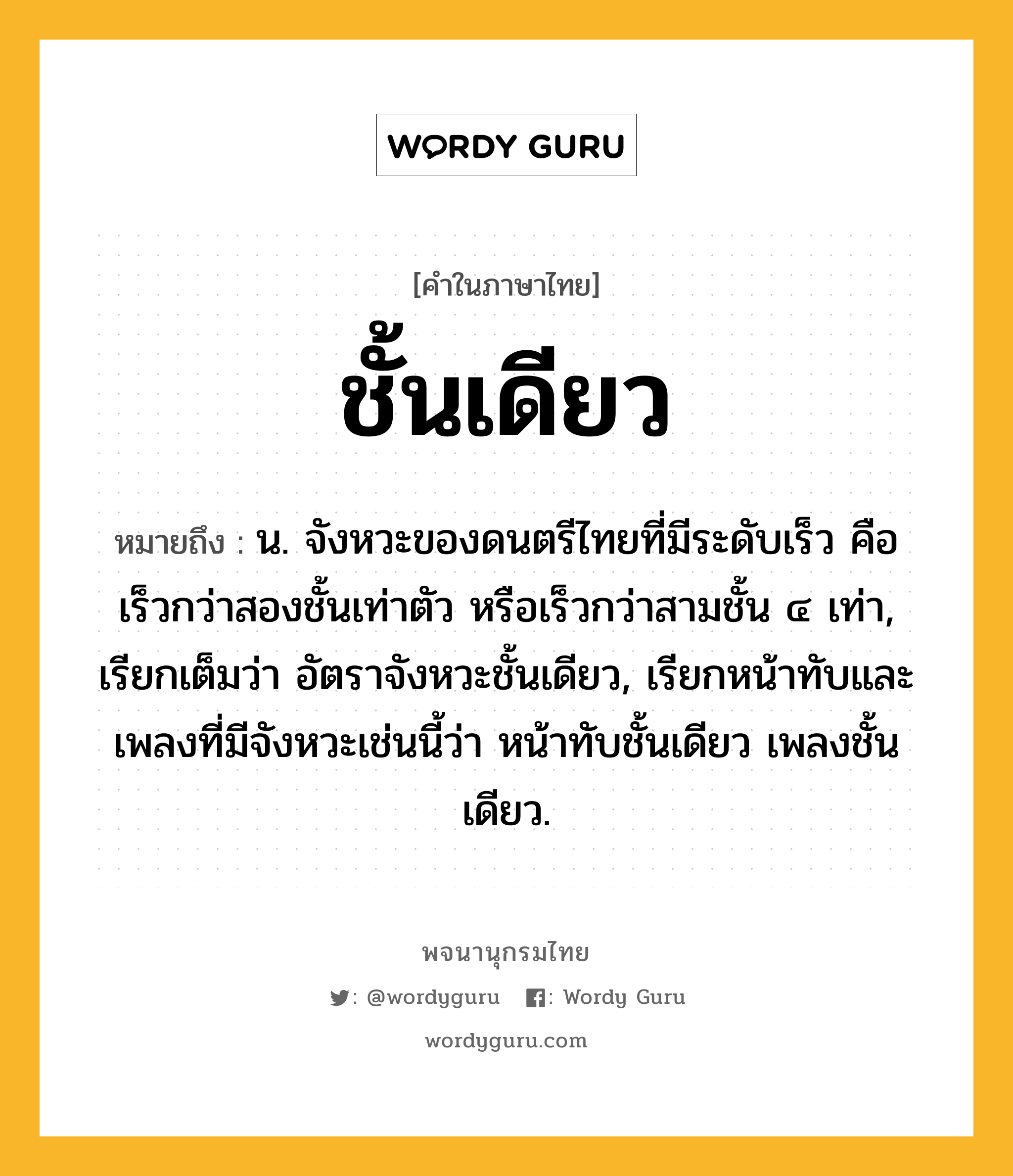 ชั้นเดียว หมายถึงอะไร?, คำในภาษาไทย ชั้นเดียว หมายถึง น. จังหวะของดนตรีไทยที่มีระดับเร็ว คือ เร็วกว่าสองชั้นเท่าตัว หรือเร็วกว่าสามชั้น ๔ เท่า, เรียกเต็มว่า อัตราจังหวะชั้นเดียว, เรียกหน้าทับและเพลงที่มีจังหวะเช่นนี้ว่า หน้าทับชั้นเดียว เพลงชั้นเดียว.