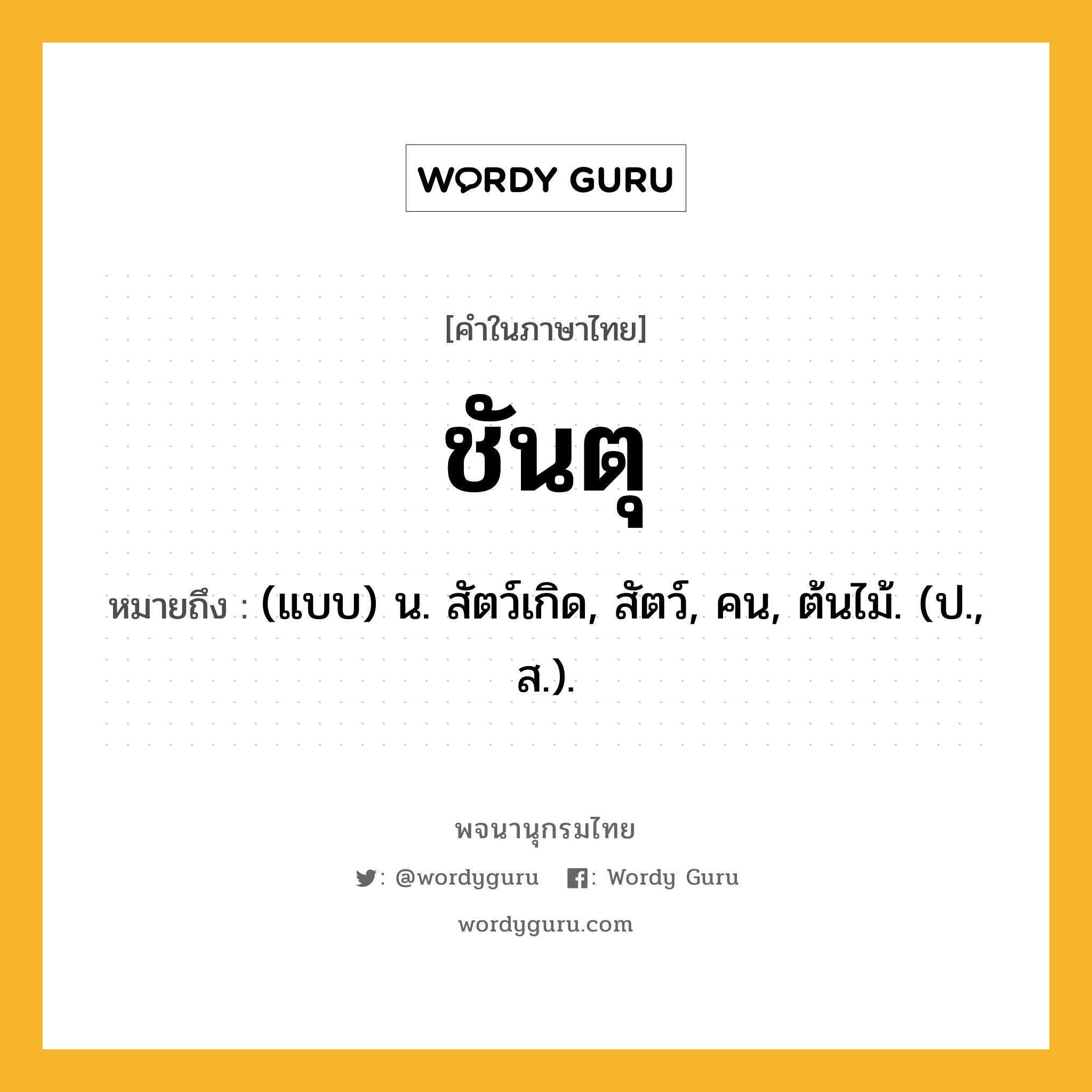 ชันตุ ความหมาย หมายถึงอะไร?, คำในภาษาไทย ชันตุ หมายถึง (แบบ) น. สัตว์เกิด, สัตว์, คน, ต้นไม้. (ป., ส.).