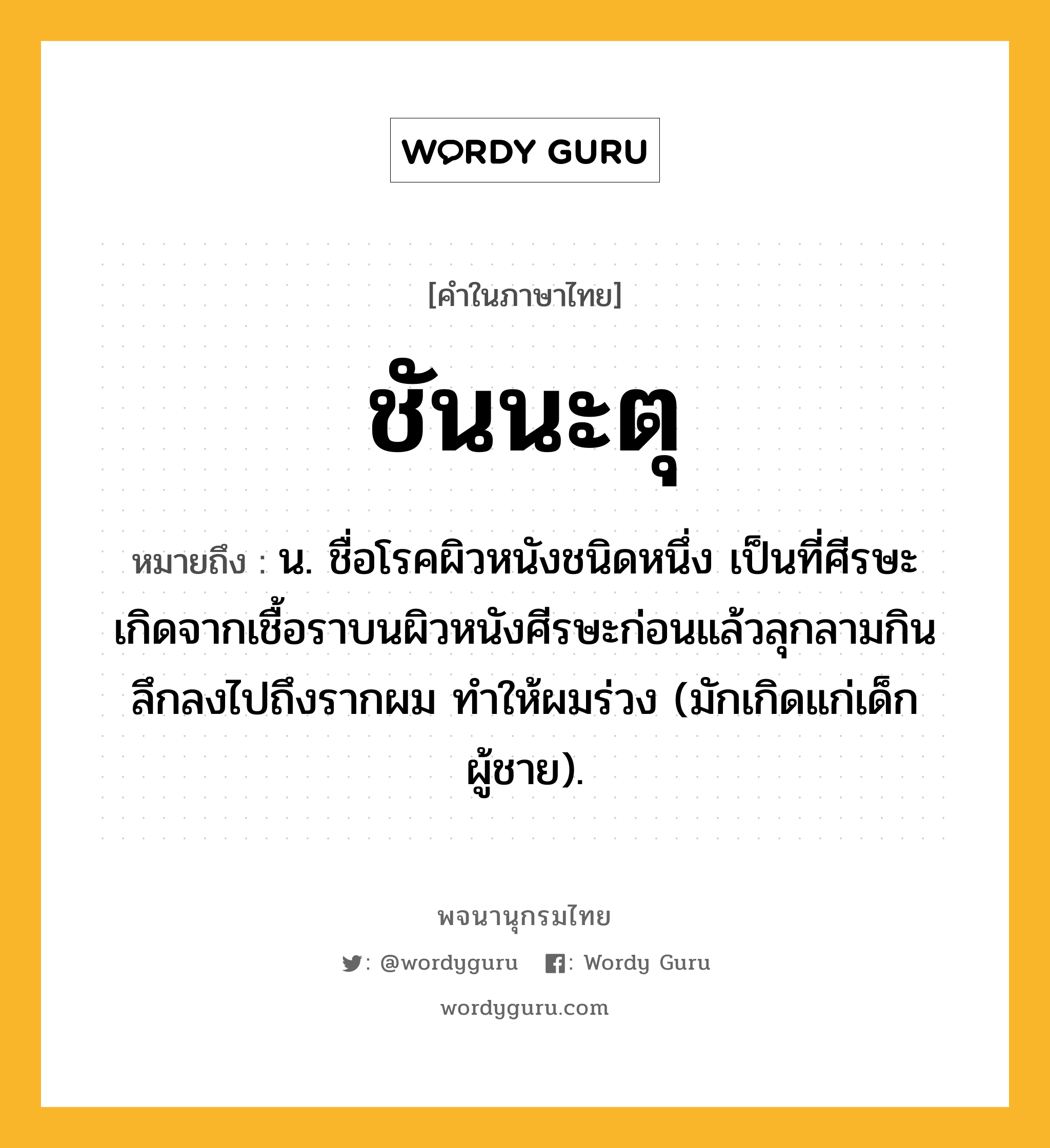 ชันนะตุ หมายถึงอะไร?, คำในภาษาไทย ชันนะตุ หมายถึง น. ชื่อโรคผิวหนังชนิดหนึ่ง เป็นที่ศีรษะ เกิดจากเชื้อราบนผิวหนังศีรษะก่อนแล้วลุกลามกินลึกลงไปถึงรากผม ทําให้ผมร่วง (มักเกิดแก่เด็กผู้ชาย).