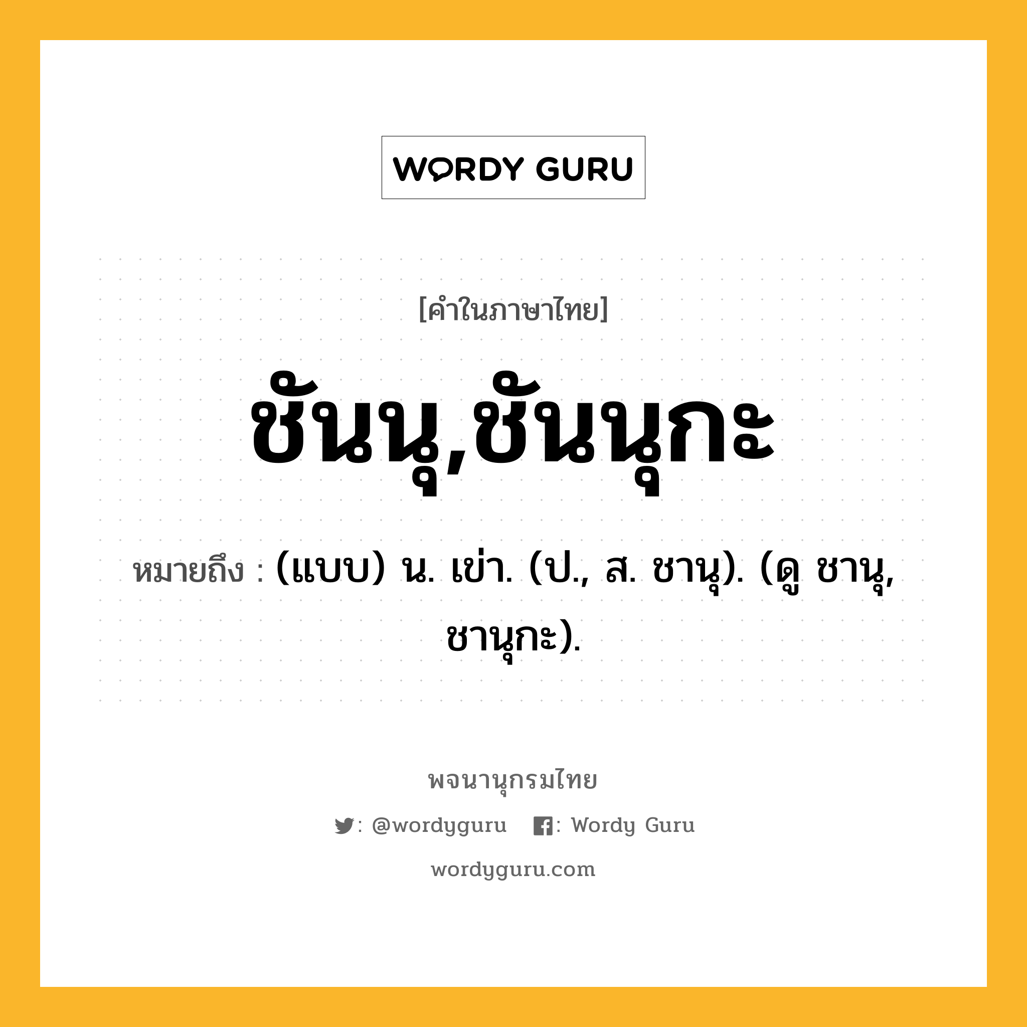 ชันนุ,ชันนุกะ ความหมาย หมายถึงอะไร?, คำในภาษาไทย ชันนุ,ชันนุกะ หมายถึง (แบบ) น. เข่า. (ป., ส. ชานุ). (ดู ชานุ, ชานุกะ).