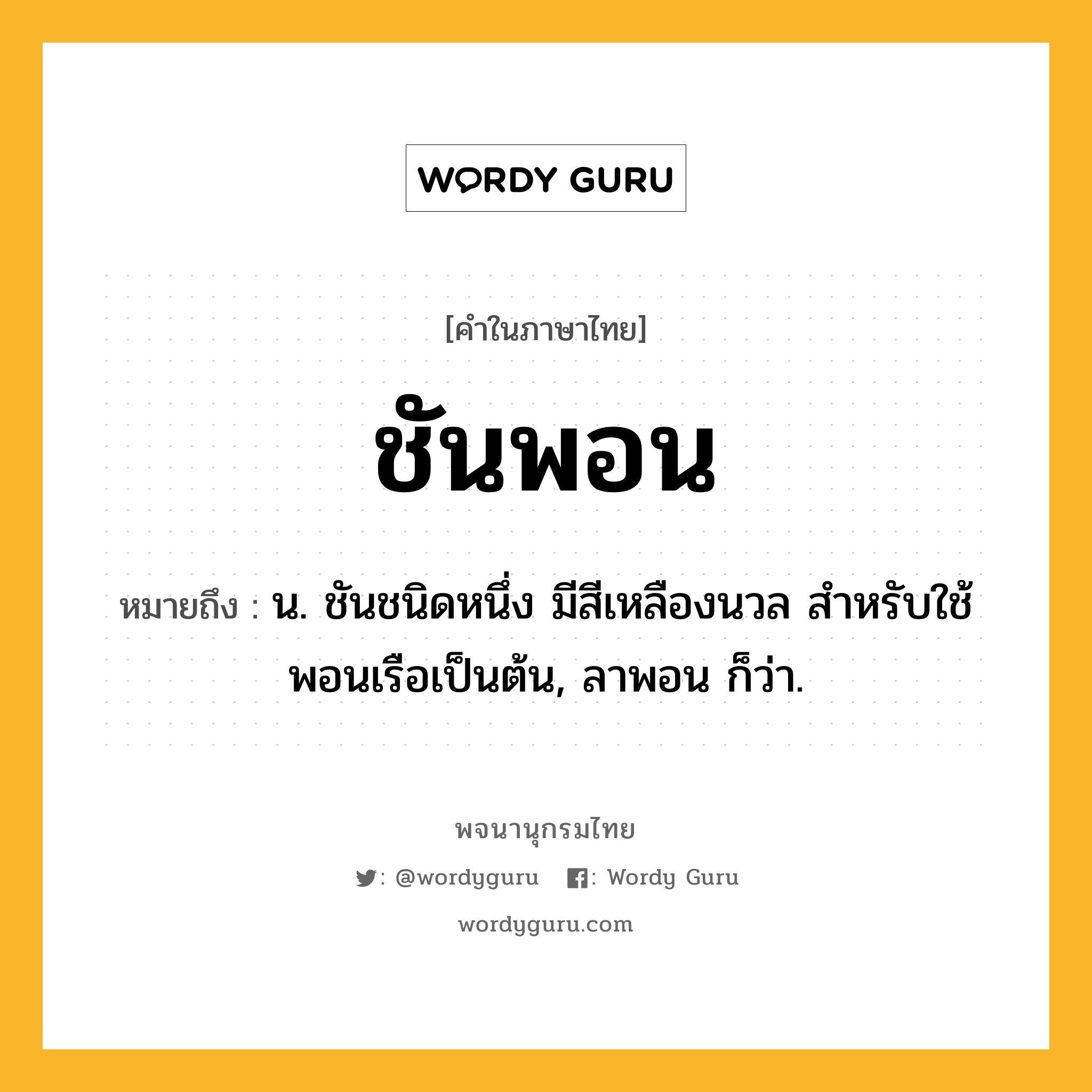 ชันพอน ความหมาย หมายถึงอะไร?, คำในภาษาไทย ชันพอน หมายถึง น. ชันชนิดหนึ่ง มีสีเหลืองนวล สําหรับใช้พอนเรือเป็นต้น, ลาพอน ก็ว่า.