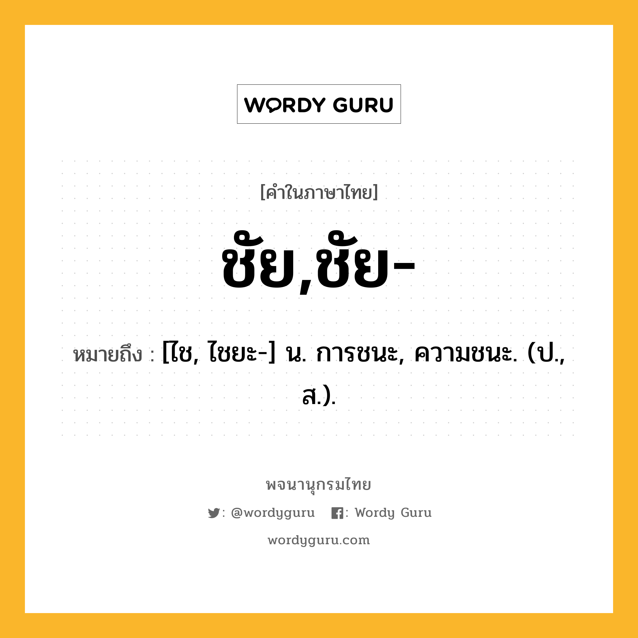 ชัย,ชัย- หมายถึงอะไร?, คำในภาษาไทย ชัย,ชัย- หมายถึง [ไช, ไชยะ-] น. การชนะ, ความชนะ. (ป., ส.).