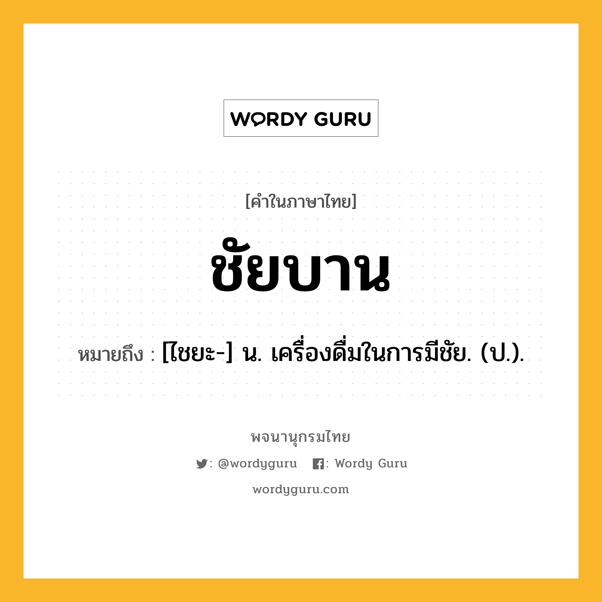 ชัยบาน หมายถึงอะไร?, คำในภาษาไทย ชัยบาน หมายถึง [ไชยะ-] น. เครื่องดื่มในการมีชัย. (ป.).