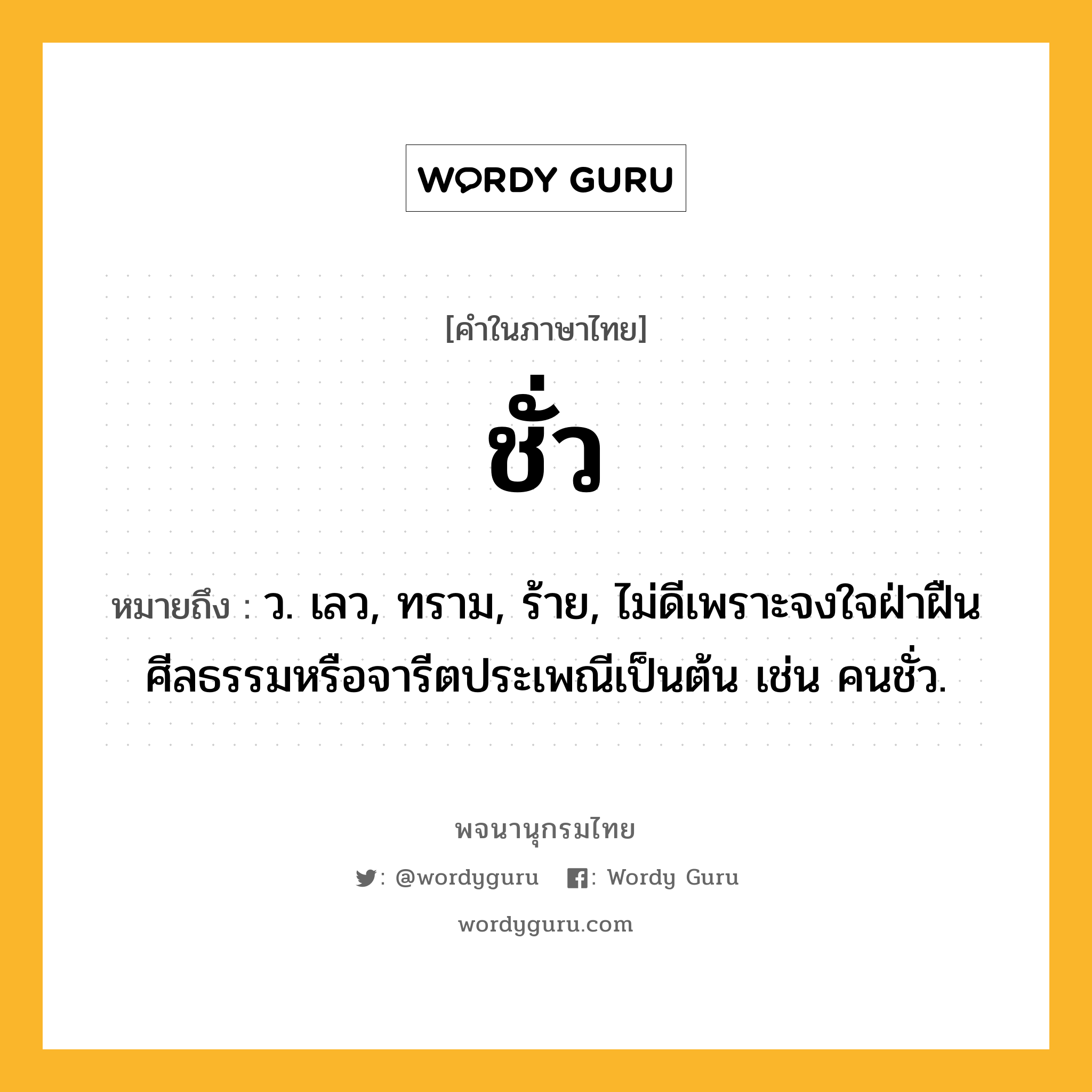 ชั่ว หมายถึงอะไร?, คำในภาษาไทย ชั่ว หมายถึง ว. เลว, ทราม, ร้าย, ไม่ดีเพราะจงใจฝ่าฝืนศีลธรรมหรือจารีตประเพณีเป็นต้น เช่น คนชั่ว.