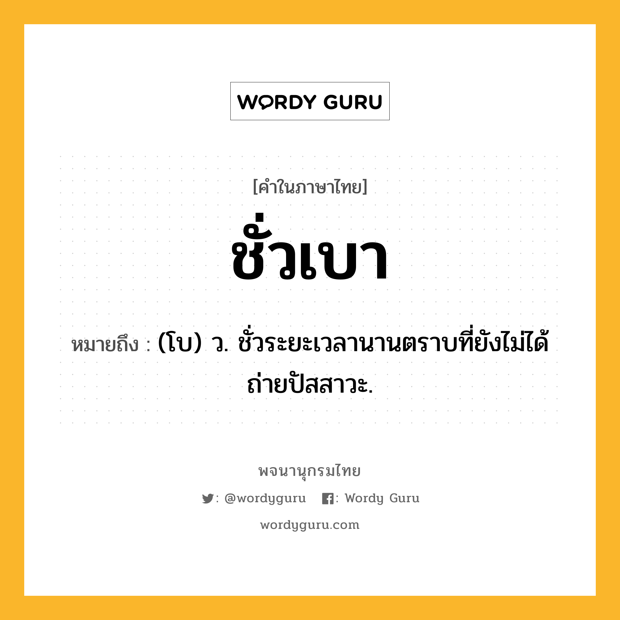 ชั่วเบา หมายถึงอะไร?, คำในภาษาไทย ชั่วเบา หมายถึง (โบ) ว. ชั่วระยะเวลานานตราบที่ยังไม่ได้ถ่ายปัสสาวะ.