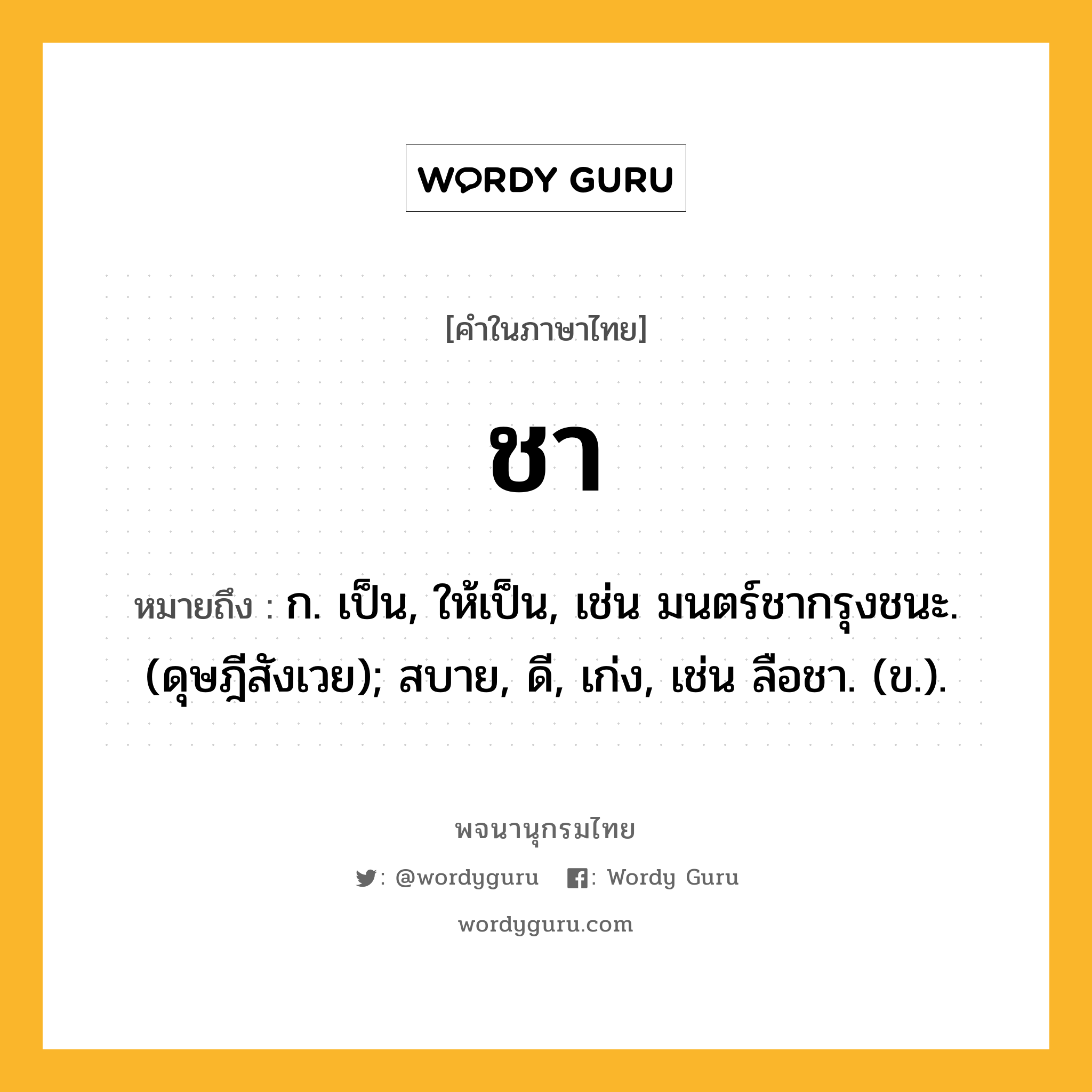 ชา หมายถึงอะไร?, คำในภาษาไทย ชา หมายถึง ก. เป็น, ให้เป็น, เช่น มนตร์ชากรุงชนะ. (ดุษฎีสังเวย); สบาย, ดี, เก่ง, เช่น ลือชา. (ข.).