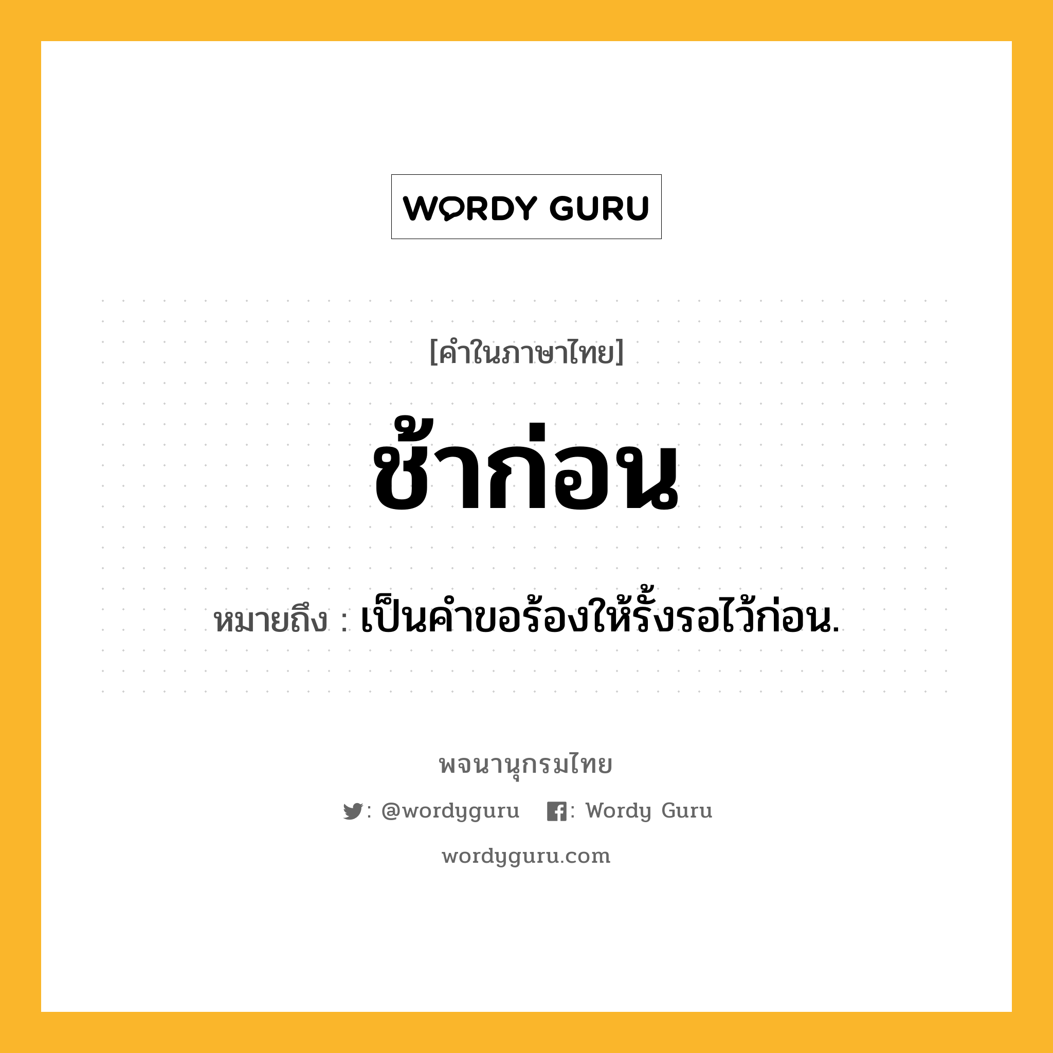 ช้าก่อน หมายถึงอะไร?, คำในภาษาไทย ช้าก่อน หมายถึง เป็นคําขอร้องให้รั้งรอไว้ก่อน.