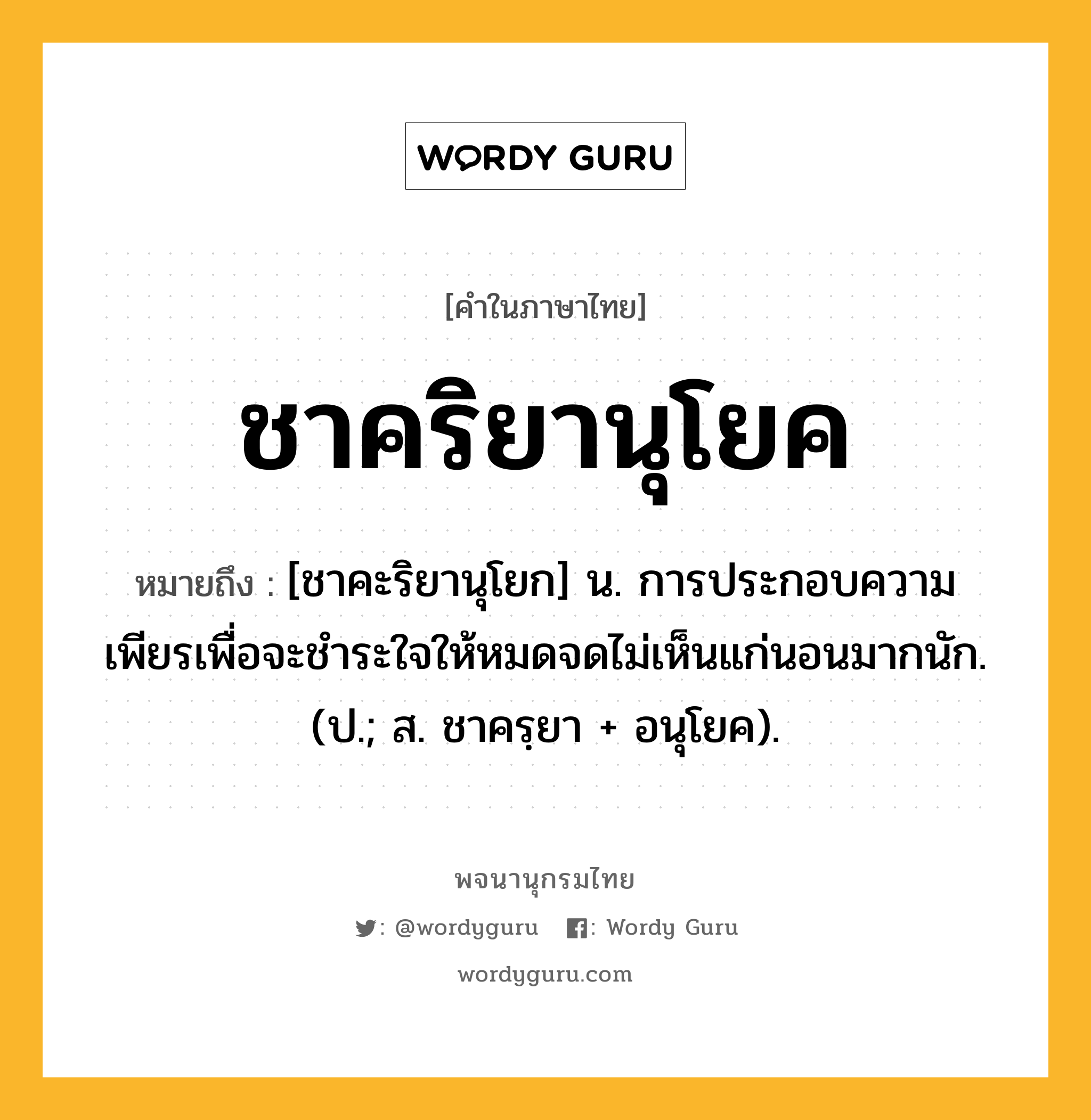 ชาคริยานุโยค ความหมาย หมายถึงอะไร?, คำในภาษาไทย ชาคริยานุโยค หมายถึง [ชาคะริยานุโยก] น. การประกอบความเพียรเพื่อจะชําระใจให้หมดจดไม่เห็นแก่นอนมากนัก. (ป.; ส. ชาครฺยา + อนุโยค).