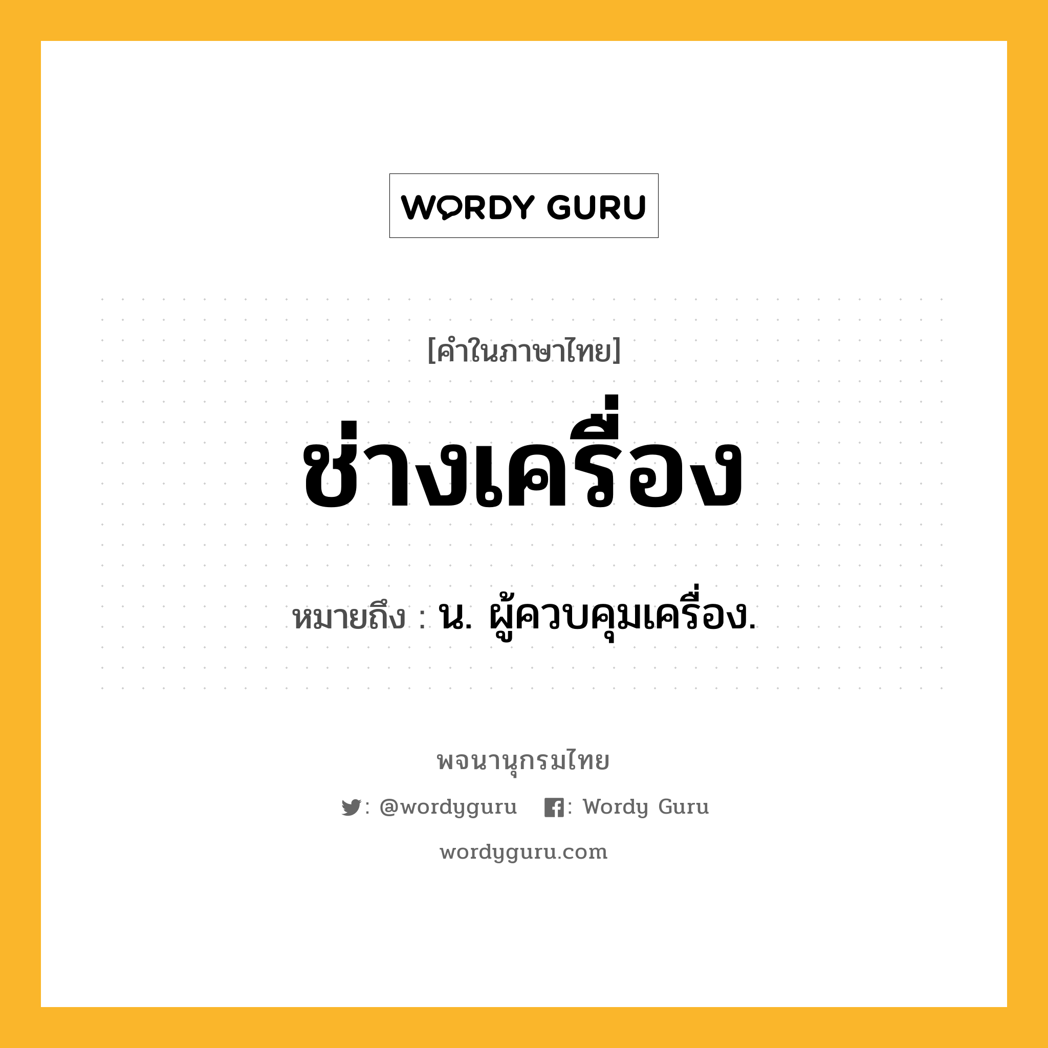 ช่างเครื่อง ความหมาย หมายถึงอะไร?, คำในภาษาไทย ช่างเครื่อง หมายถึง น. ผู้ควบคุมเครื่อง.