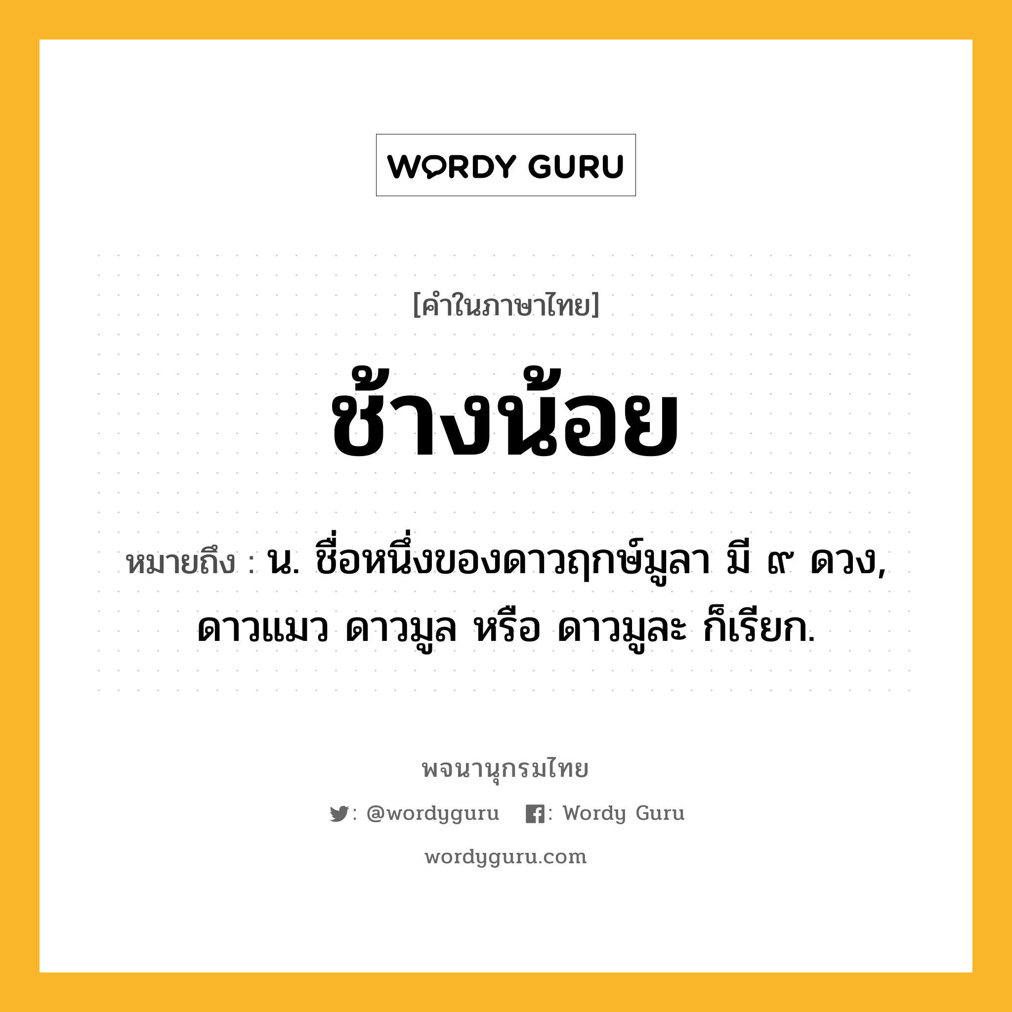 ช้างน้อย หมายถึงอะไร?, คำในภาษาไทย ช้างน้อย หมายถึง น. ชื่อหนึ่งของดาวฤกษ์มูลา มี ๙ ดวง, ดาวแมว ดาวมูล หรือ ดาวมูละ ก็เรียก.