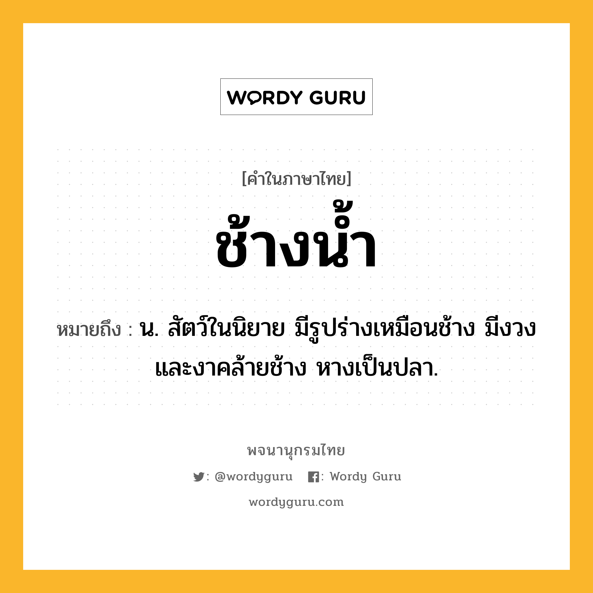 ช้างน้ำ หมายถึงอะไร?, คำในภาษาไทย ช้างน้ำ หมายถึง น. สัตว์ในนิยาย มีรูปร่างเหมือนช้าง มีงวงและงาคล้ายช้าง หางเป็นปลา.