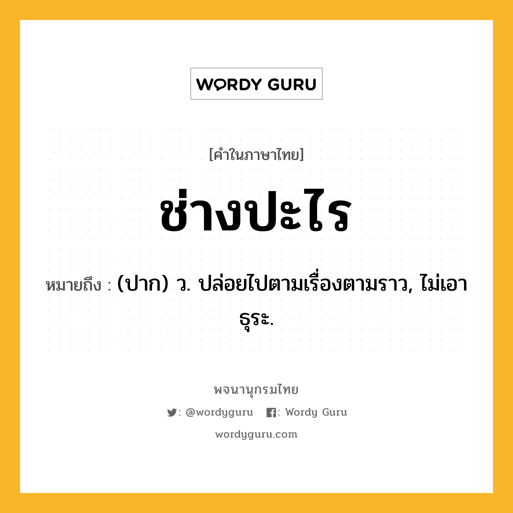 ช่างปะไร ความหมาย หมายถึงอะไร?, คำในภาษาไทย ช่างปะไร หมายถึง (ปาก) ว. ปล่อยไปตามเรื่องตามราว, ไม่เอาธุระ.