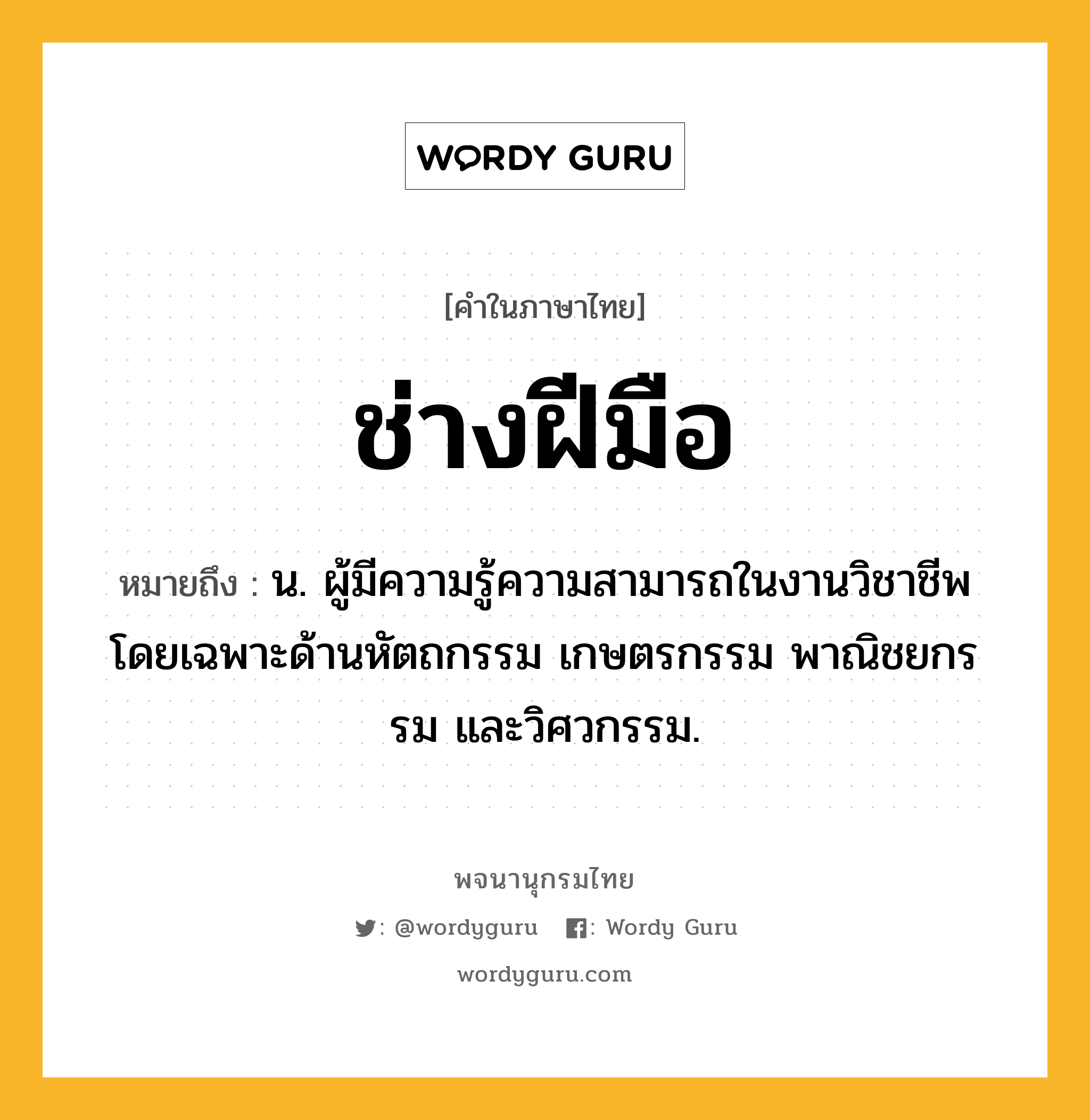 ช่างฝีมือ หมายถึงอะไร?, คำในภาษาไทย ช่างฝีมือ หมายถึง น. ผู้มีความรู้ความสามารถในงานวิชาชีพโดยเฉพาะด้านหัตถกรรม เกษตรกรรม พาณิชยกรรม และวิศวกรรม.