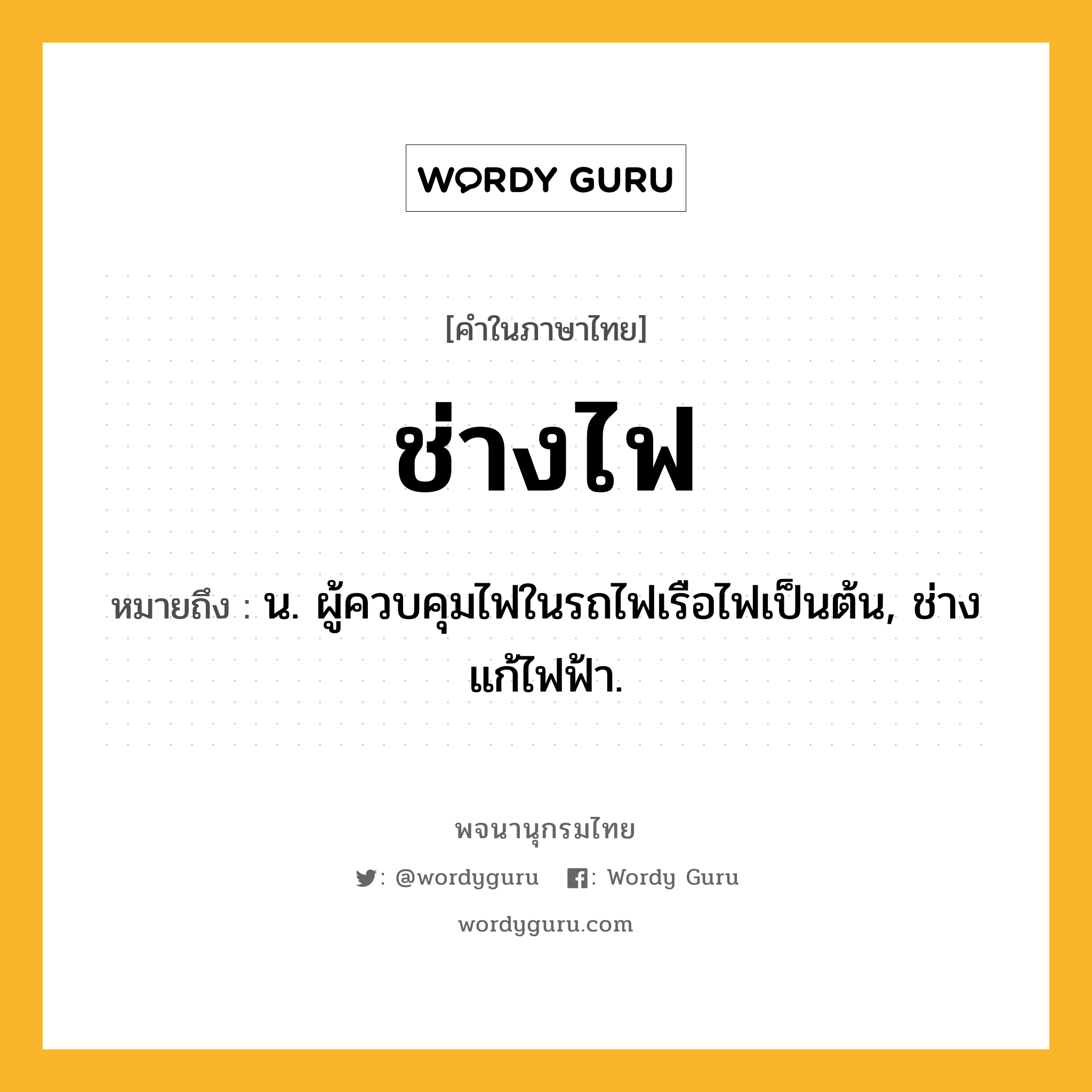 ช่างไฟ หมายถึงอะไร?, คำในภาษาไทย ช่างไฟ หมายถึง น. ผู้ควบคุมไฟในรถไฟเรือไฟเป็นต้น, ช่างแก้ไฟฟ้า.