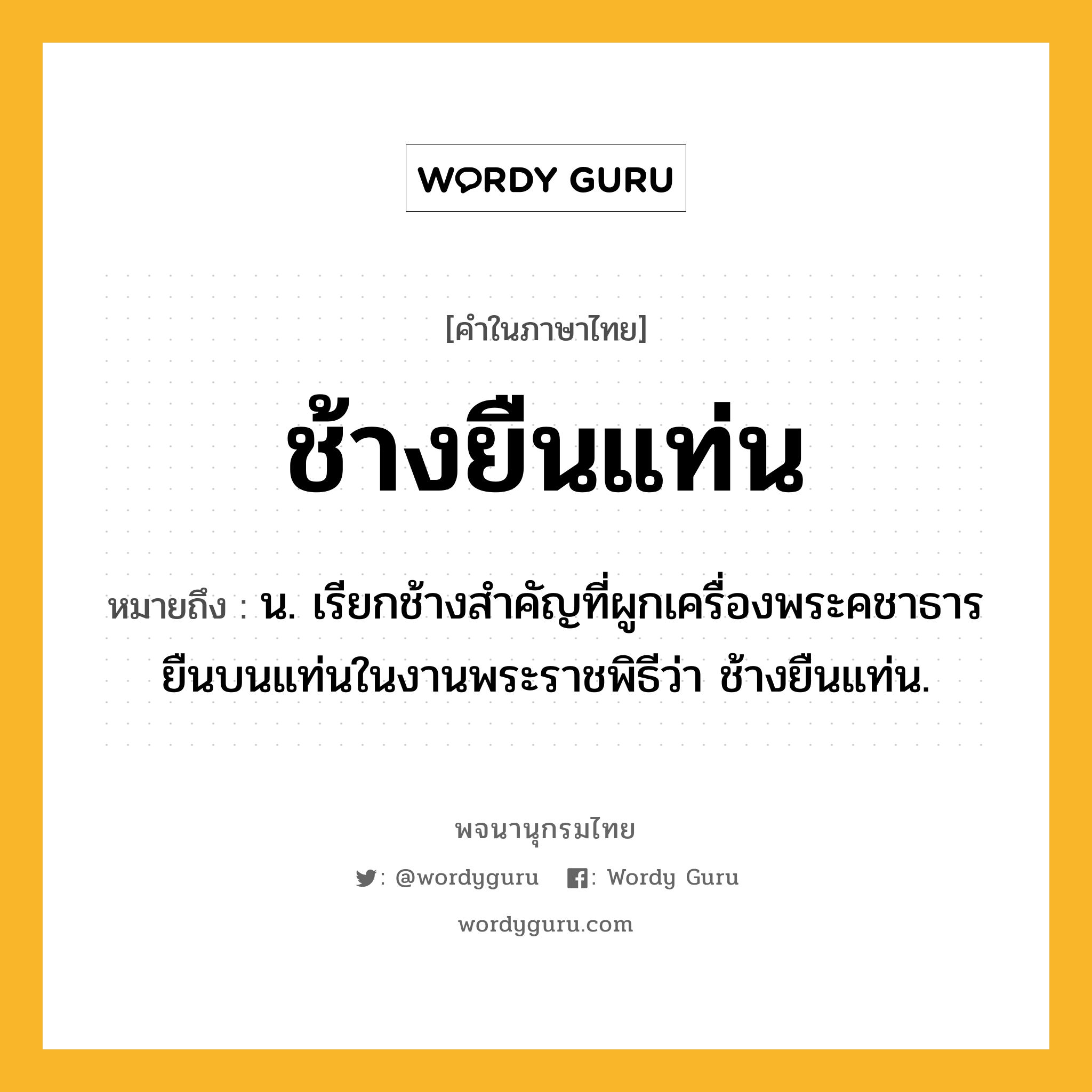 ช้างยืนแท่น หมายถึงอะไร?, คำในภาษาไทย ช้างยืนแท่น หมายถึง น. เรียกช้างสำคัญที่ผูกเครื่องพระคชาธารยืนบนแท่นในงานพระราชพิธีว่า ช้างยืนแท่น.