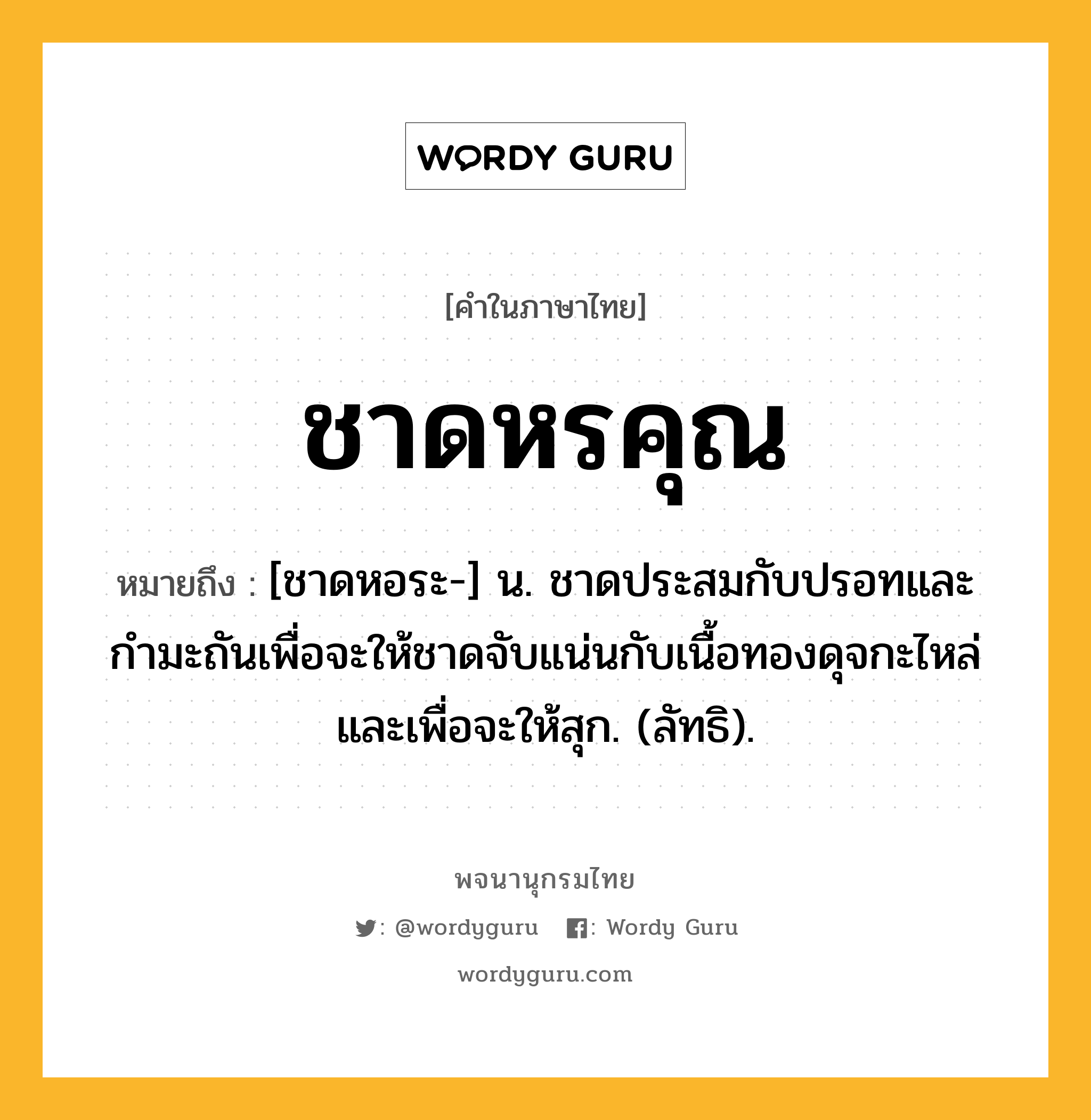 ชาดหรคุณ หมายถึงอะไร?, คำในภาษาไทย ชาดหรคุณ หมายถึง [ชาดหอระ-] น. ชาดประสมกับปรอทและกํามะถันเพื่อจะให้ชาดจับแน่นกับเนื้อทองดุจกะไหล่และเพื่อจะให้สุก. (ลัทธิ).