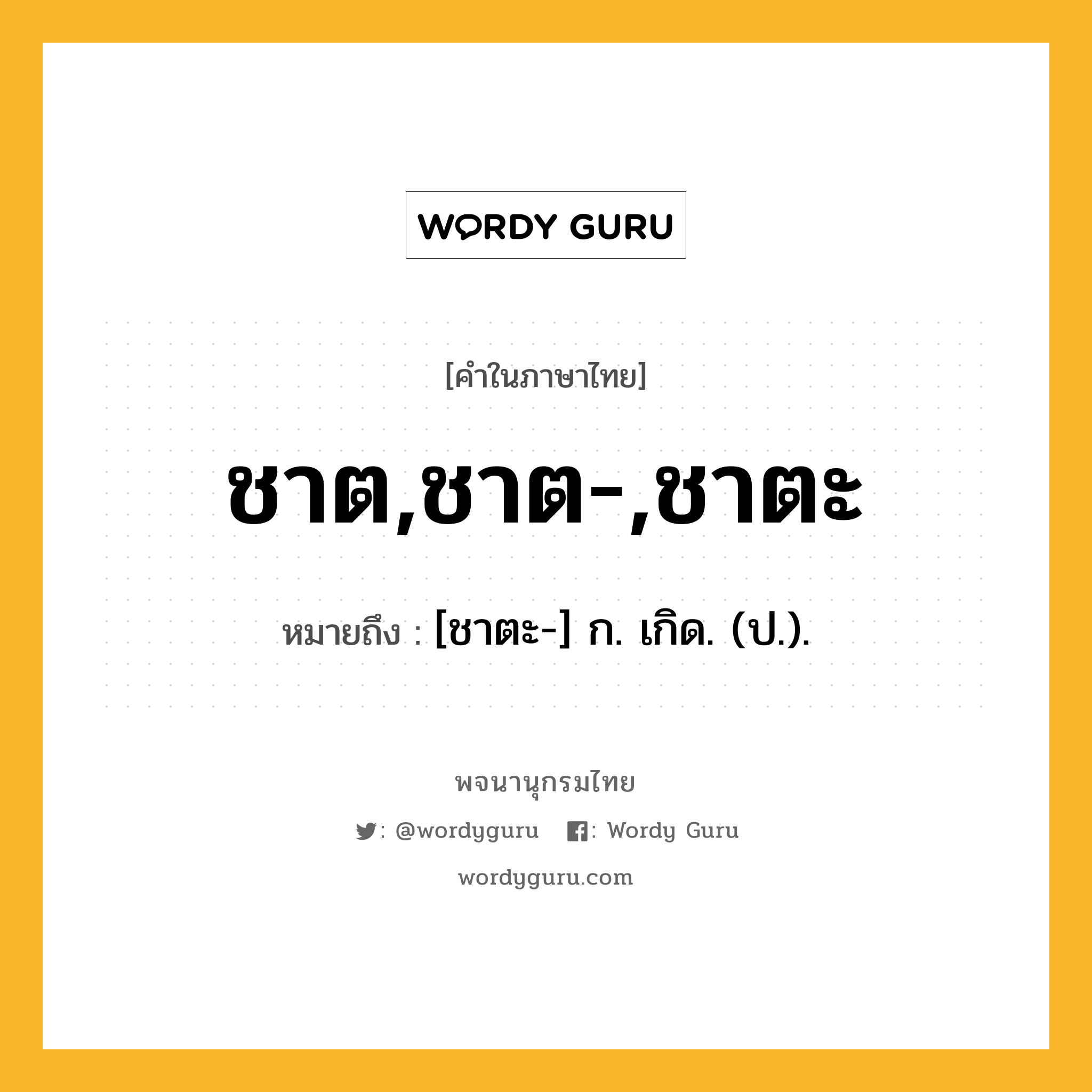 ชาต,ชาต-,ชาตะ หมายถึงอะไร?, คำในภาษาไทย ชาต,ชาต-,ชาตะ หมายถึง [ชาตะ-] ก. เกิด. (ป.).