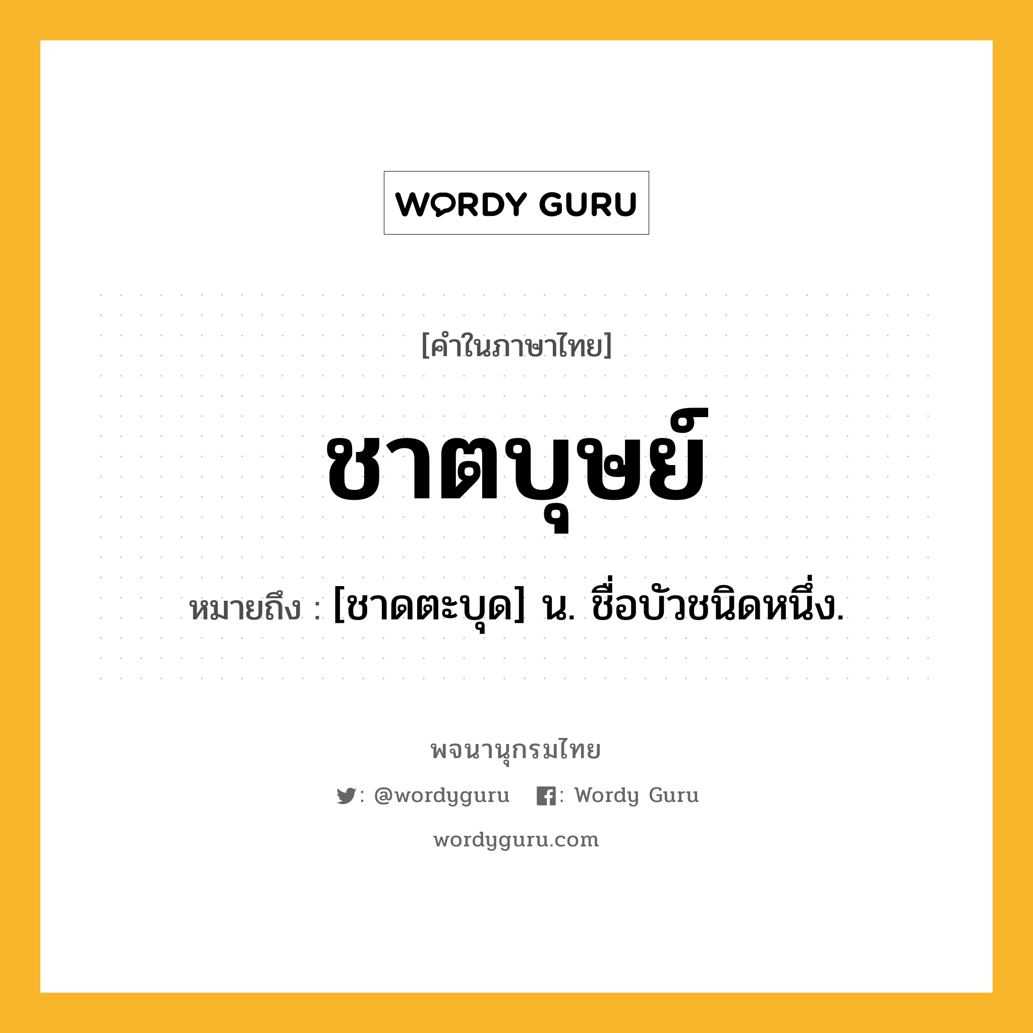 ชาตบุษย์ หมายถึงอะไร?, คำในภาษาไทย ชาตบุษย์ หมายถึง [ชาดตะบุด] น. ชื่อบัวชนิดหนึ่ง.