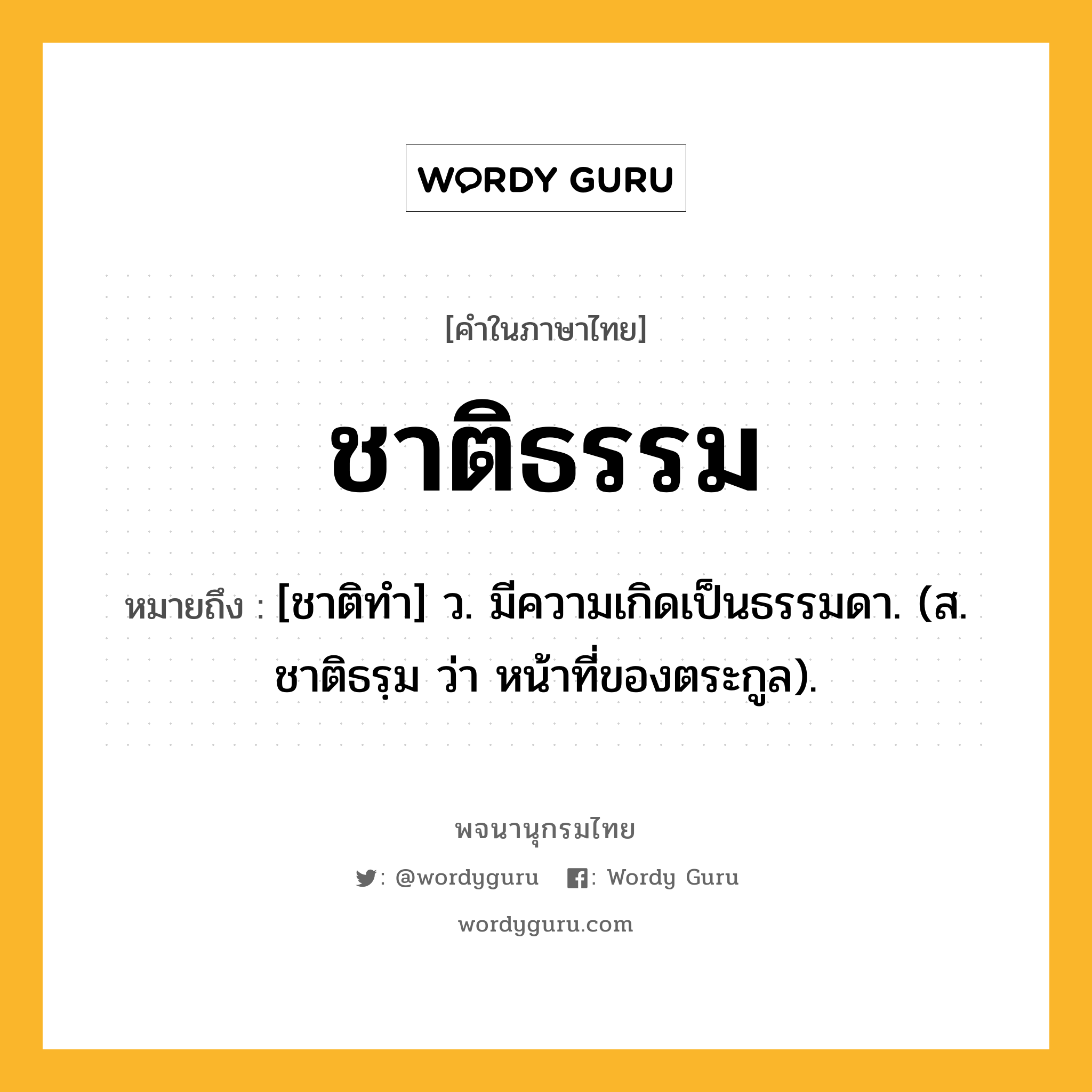 ชาติธรรม หมายถึงอะไร?, คำในภาษาไทย ชาติธรรม หมายถึง [ชาติทํา] ว. มีความเกิดเป็นธรรมดา. (ส. ชาติธรฺม ว่า หน้าที่ของตระกูล).