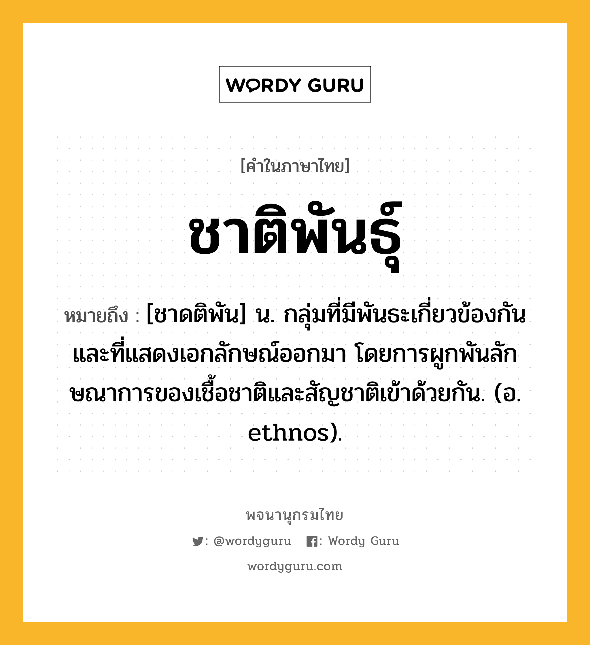 ชาติพันธุ์ หมายถึงอะไร?, คำในภาษาไทย ชาติพันธุ์ หมายถึง [ชาดติพัน] น. กลุ่มที่มีพันธะเกี่ยวข้องกัน และที่แสดงเอกลักษณ์ออกมา โดยการผูกพันลักษณาการของเชื้อชาติและสัญชาติเข้าด้วยกัน. (อ. ethnos).